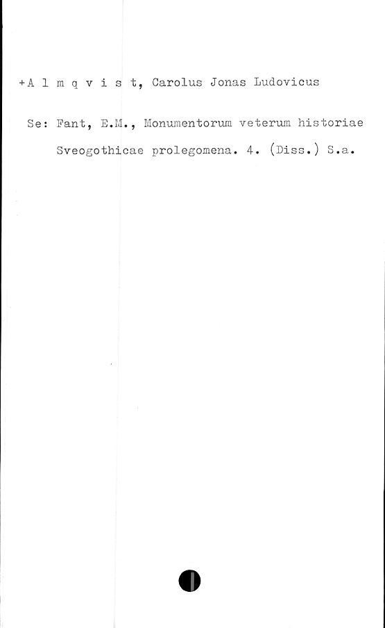  ﻿+ Almqvist, Carolus Jonas Ludovicus
Se: Pant, E.M., Monumentorum veterum historiae
Sveogothicae prolegomena. 4. (Diss.) S.a.