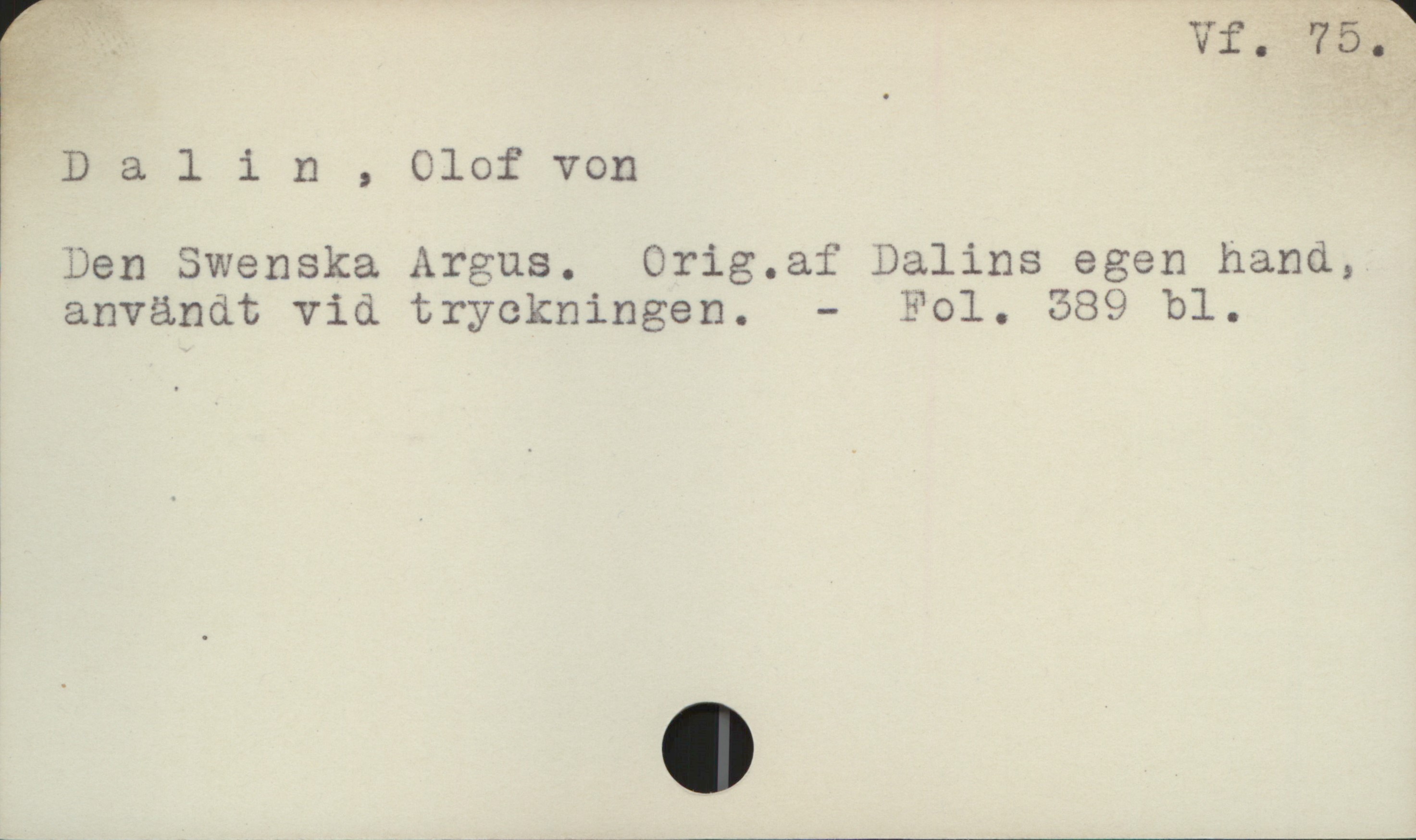 Dalin, Olof von Vf. 75.
Dalin, Olof von
Den Swenska Argus. Orig.af Dalins egen hand,
användt vid tryckningen. - Fol. 389 bl.