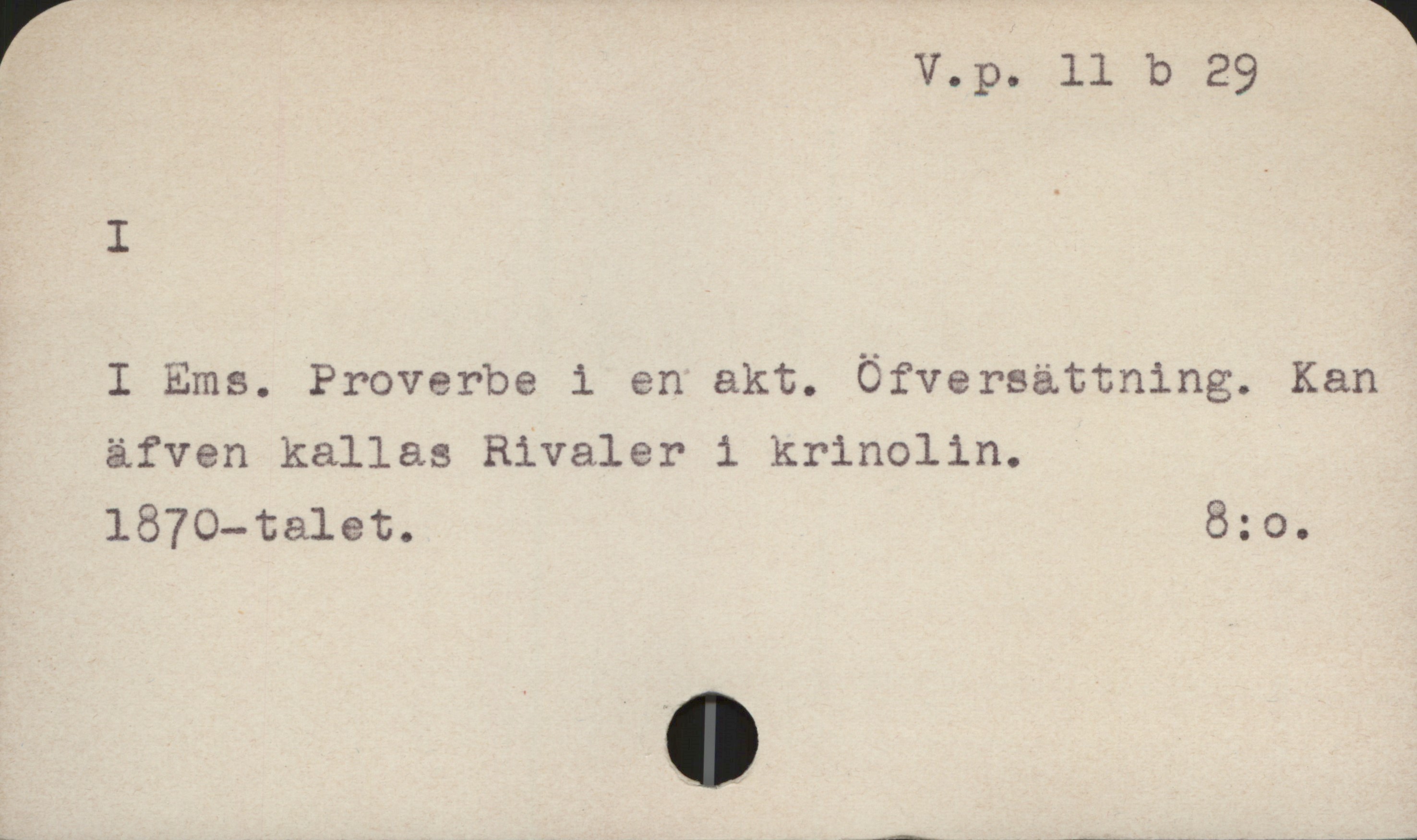 I V.p. 11 b 29
I
I Ems. Proverbe i en akt. Öfversättning. Kan
äfven kallas Rivaler i krinolin.,
1870-talet. 8: o.
