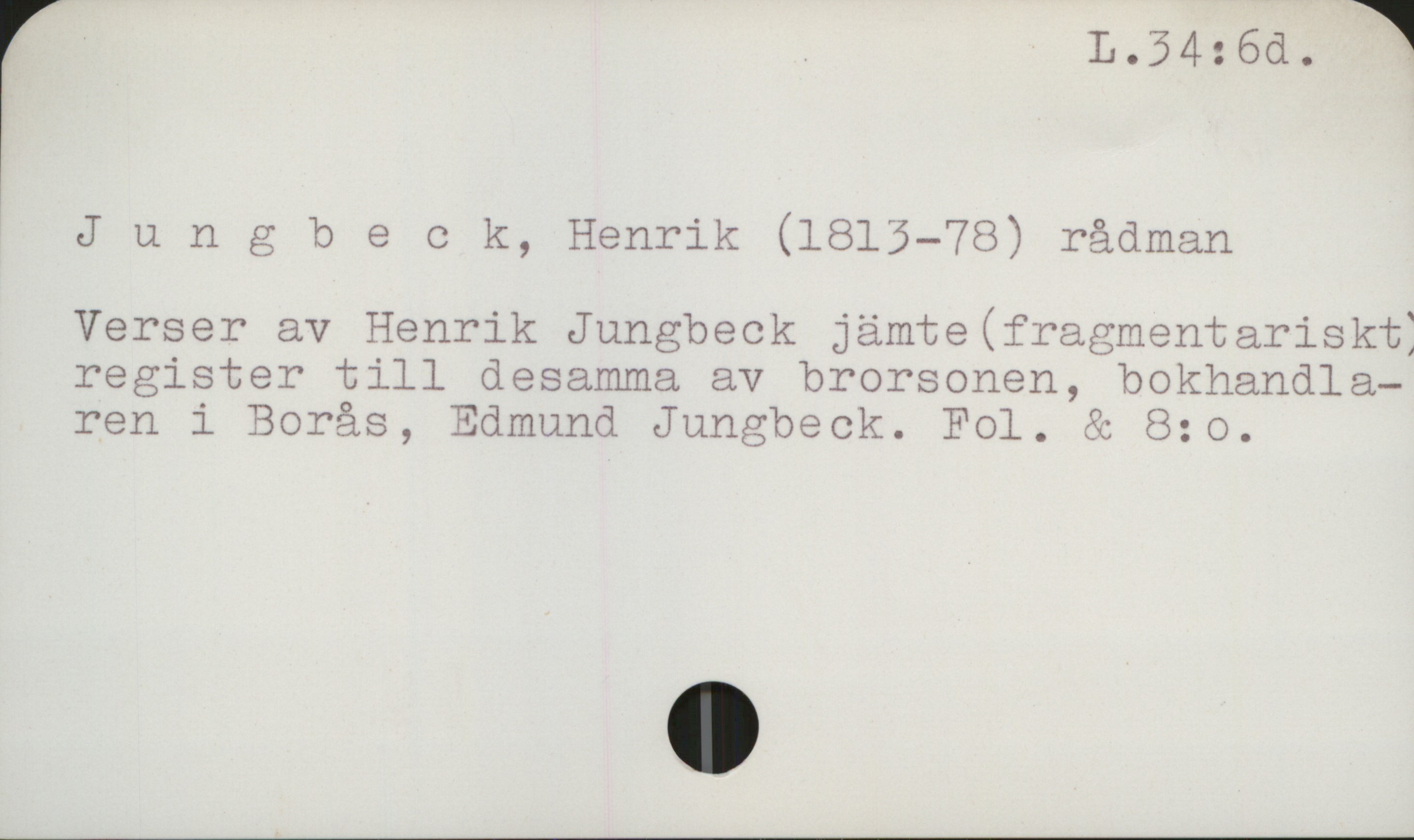 Jungbeck, Henrik (1813-1878) L 34: 6d

Jungbeck, Henrik (1813-78) rådman

Verser av Henrik Jungbeck jämte (fragmentariskt)
register till desamma av brorsonen, bokhandlaren 
i Borås, Edmund Jungbeck.                             Fol. & 8:o