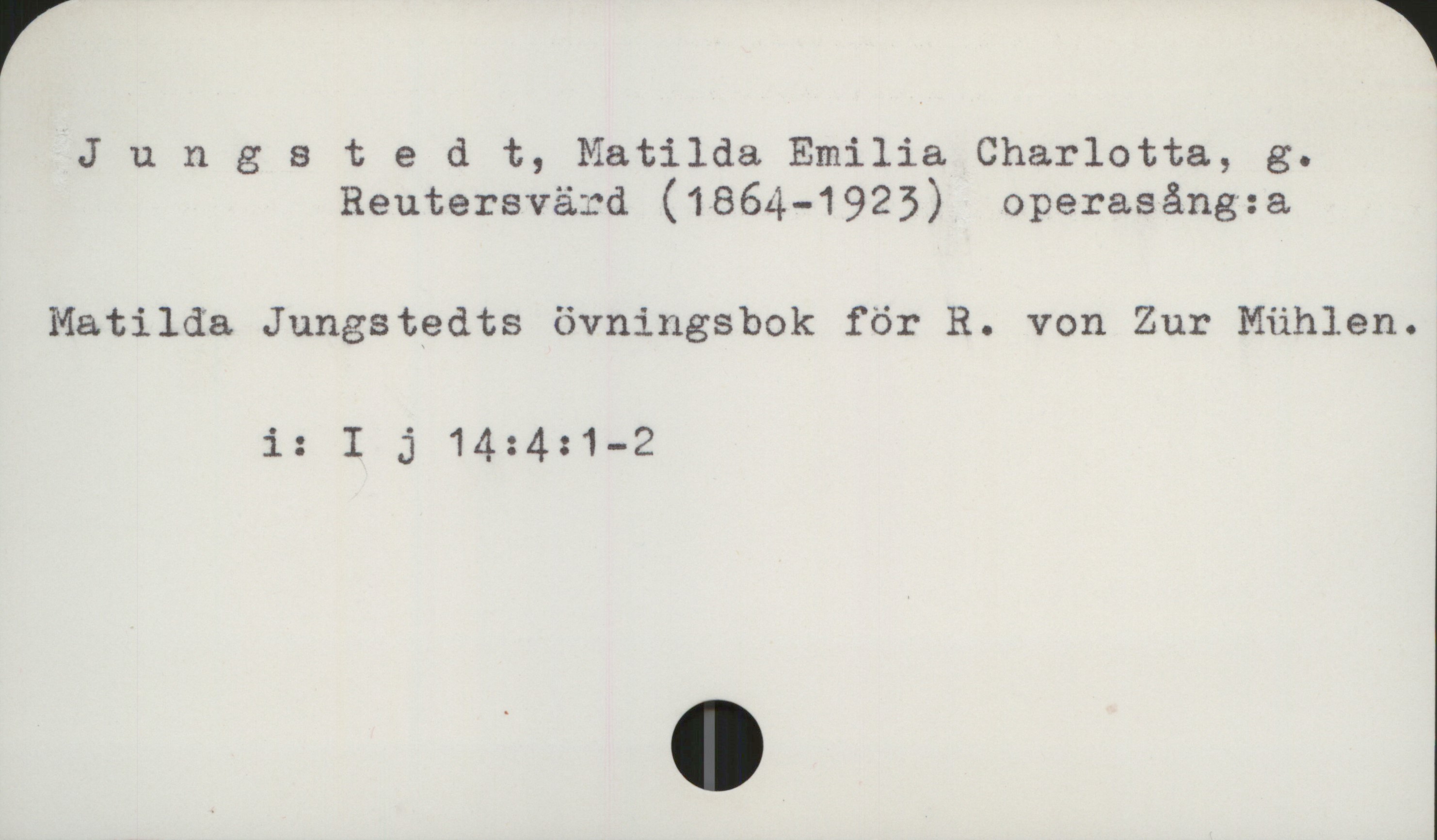 Jungstedt, Matilda (1864-1923) Jungstedt, Matilda Emilia Charlotta, 
            g. Reutersvärd (1864-1923) operasång:a

Matilda Jungstedts övningsbok för R. von Zur Mühlen

             i:  I j 14: 4: 1-2