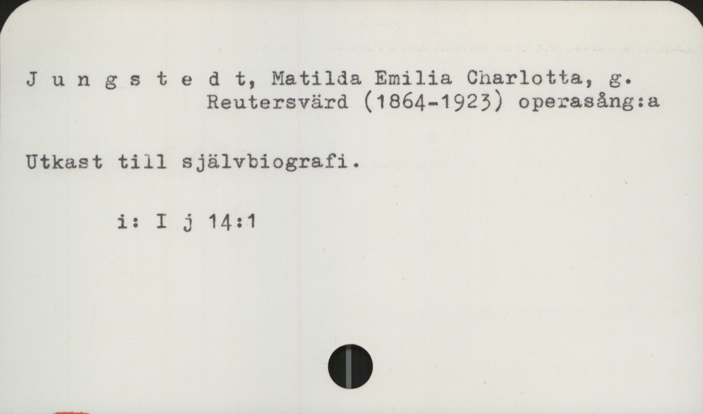 Jungstedt, Matilda (1864-1923) Jungstedt, Matilda Emilia Charlotta, 
               g. Reutersvärd (1864-1923) operasång:a

Utkast till självbiografi

            i: I j 14:1