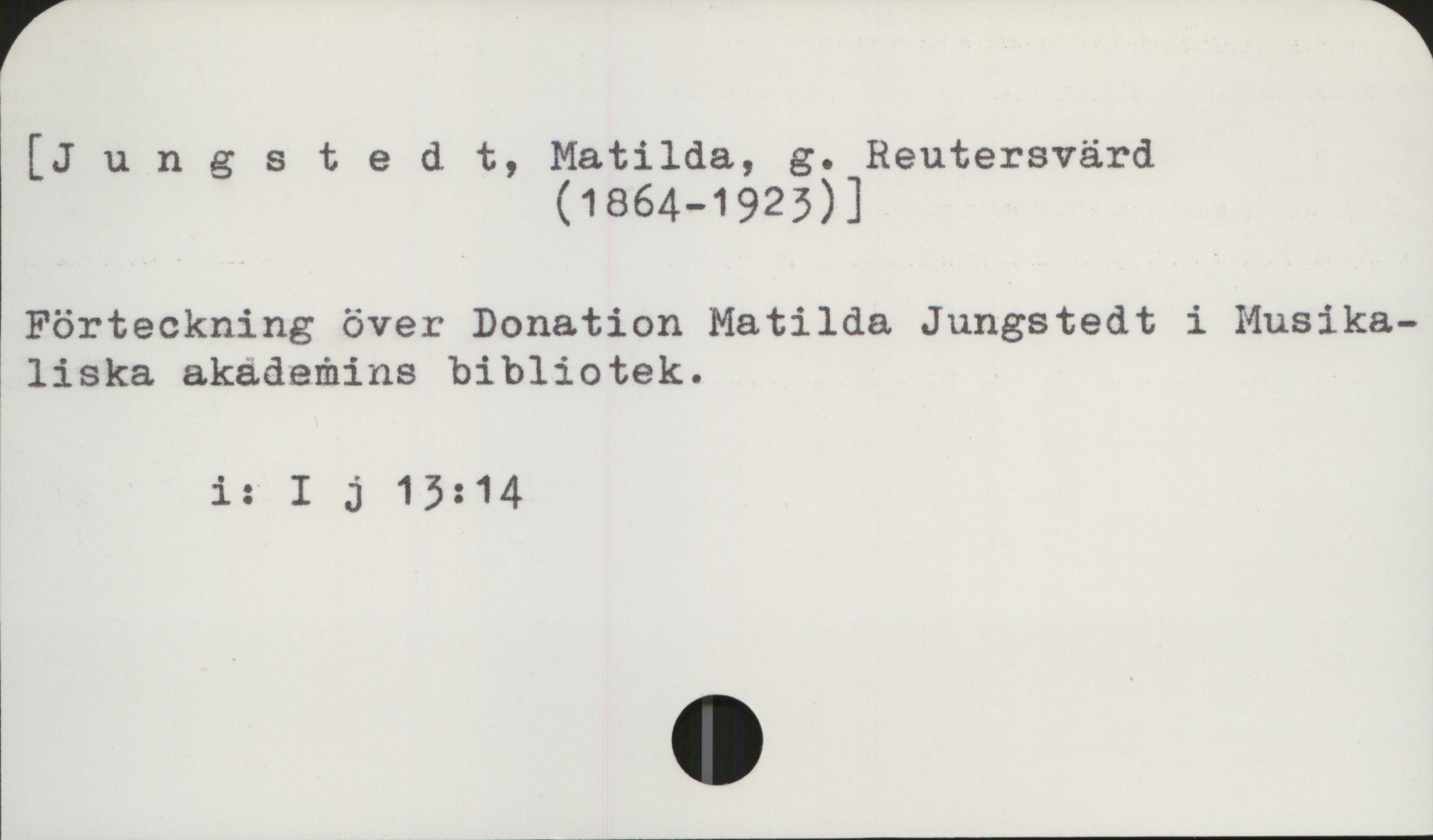 Jungstedt, Matilda (1864-1923) [Jungstedt, Matilda, g. Reutersvärd
                      (1864-1923) ]

Förteckning över Donation Matilda Jungstedt i Musikaliska
akademins bibliotek

        i: I j 13: 14