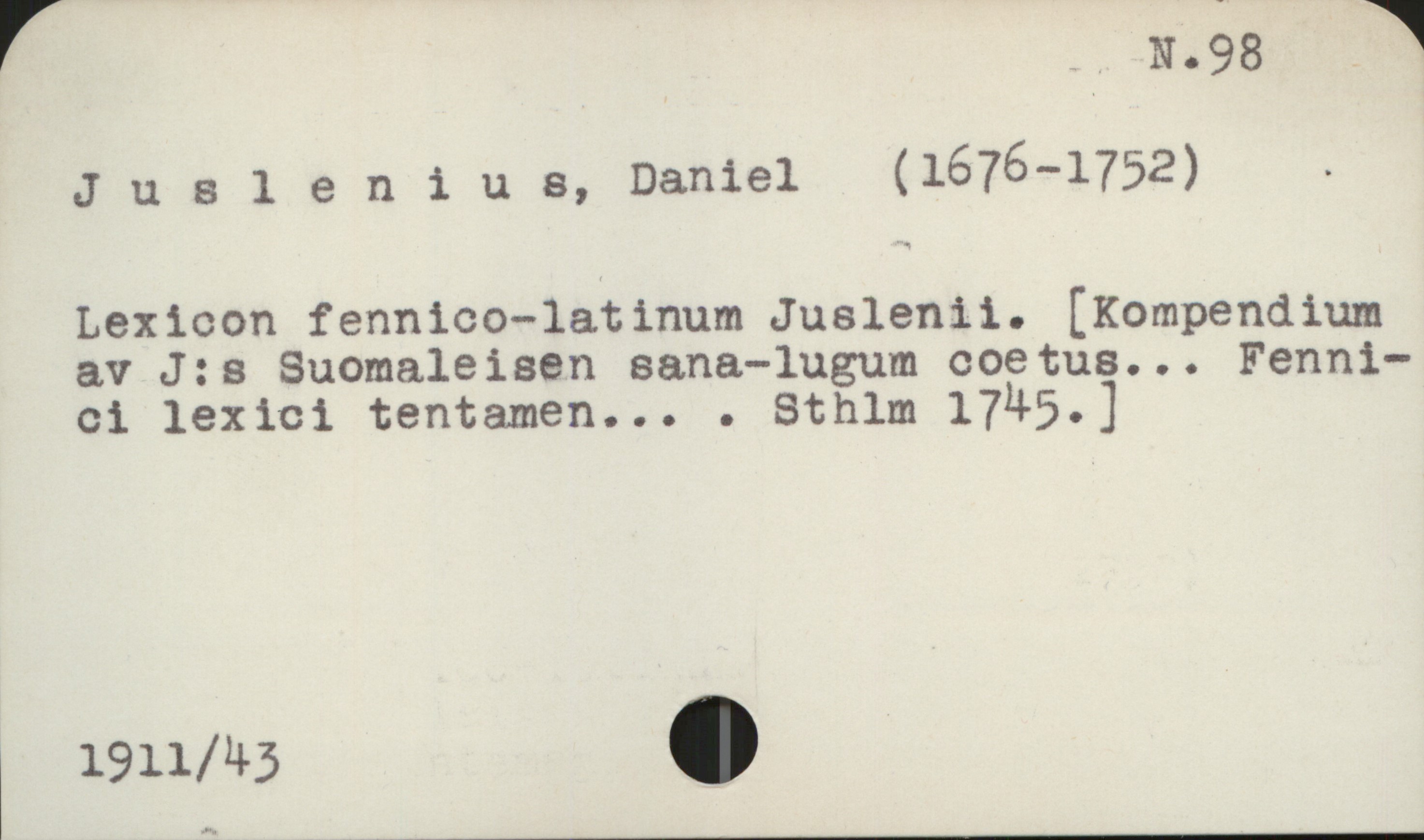 Juslenius, Daniel (1676-1752) N 98

Juslenius, Daniel (1676-1752)

Lexicon fennico-latinum Juslenii. [Kompendium
av J:s Suomaleisen sana-lugum coetus... Fennici 
lexici tentamen... . Sthlm 1745. ]







Acc. 1911/43