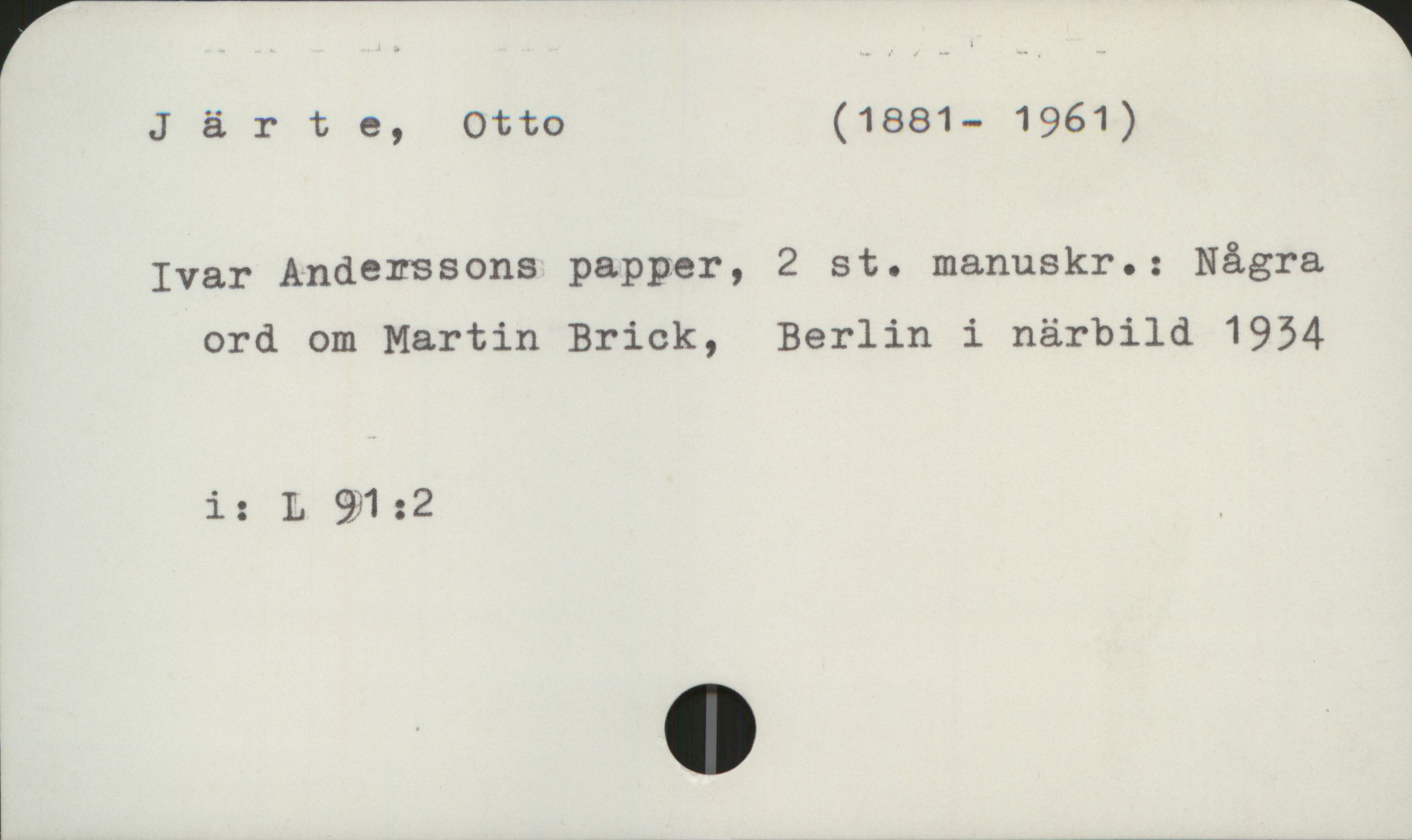 Järte, Otto (1881-1961) Järte, Otto (1881- 1961)

Ivar Anderssons papper,   2 st. manuskr.: Några
       ord om Martin Brick,     Berlin i närbild 1934

         i:  L 91:2