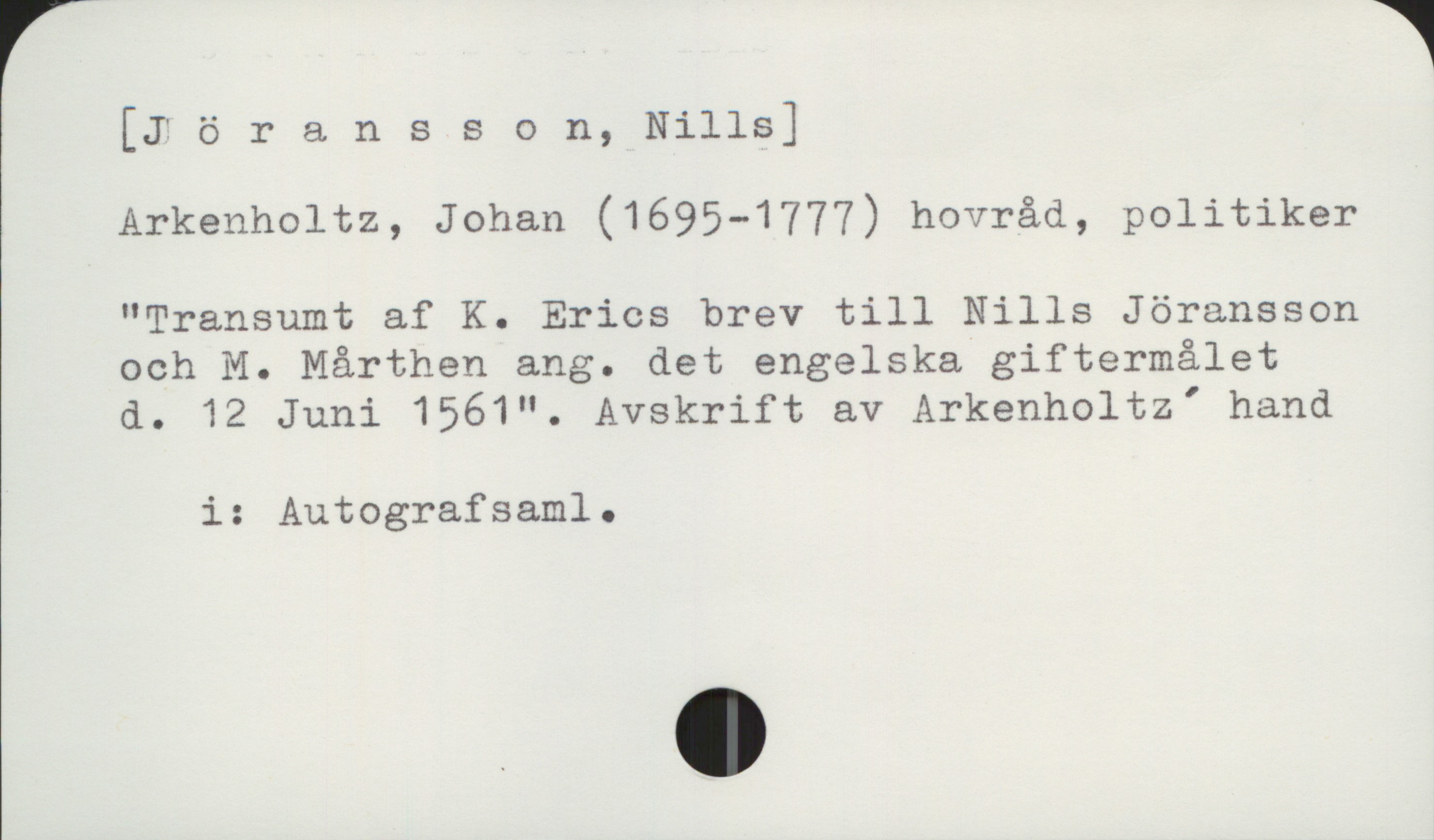  [Iöransson, Nills]

Arkenholtz, Johan (1695-1777) hovråd, politiker

"Transumt af K. Erics brev till Nills Jöransson

och M. Mårthen ang. det engelska giftermålet

d. 12 Juni 1561". Avskrift av Arkenholtz' hand
i: Autografsaml.

