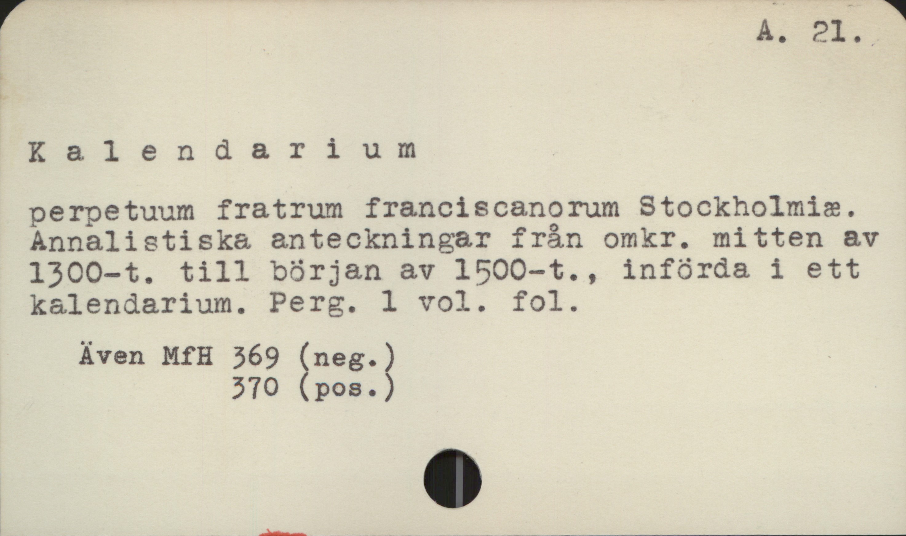 Kalendarium A 21

Kalendarium

perpetuum fratrum franciscanorum Stockholmiæ.
Annalistiska anteckningar från omkr. mitten av
1300-t. till början av 1500-t., införda i ett
kalendarium. Perg. l vol. fol.

     Även MfH 369 (neg.)
                        370 (pos.)