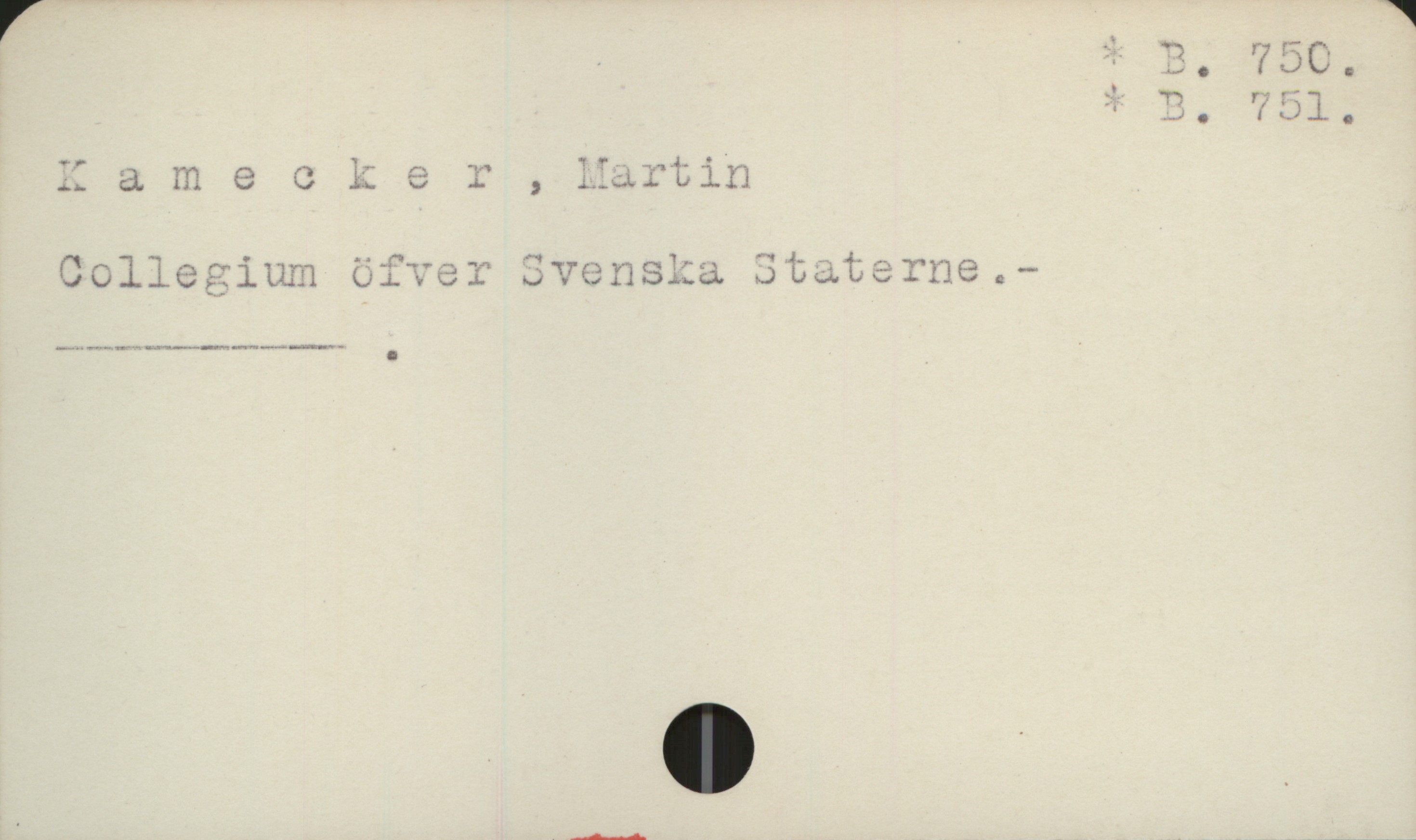  f. $ * n. 750,
- k :F B. 751.
Kamecker , Martin
Collegium öfver Svenska Staterne .-

