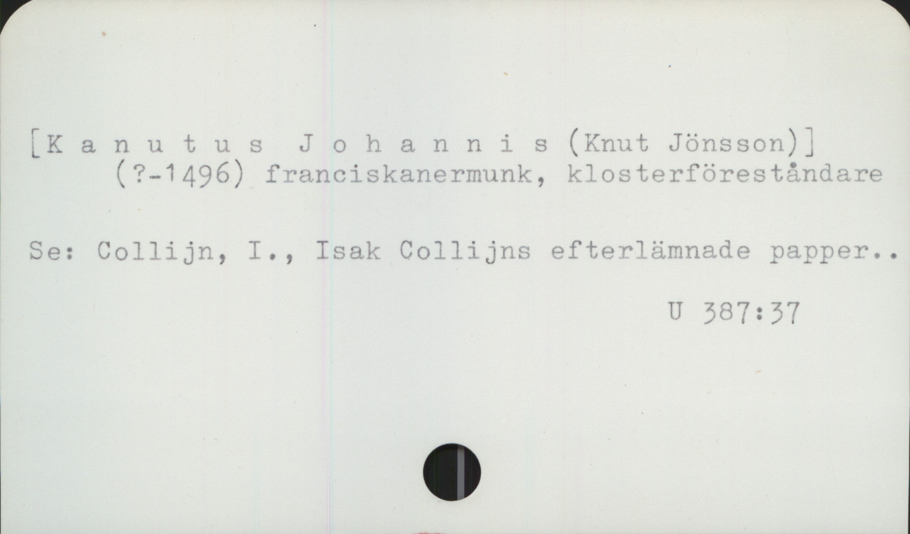  r * Tr . .". . 7
LKanutus Johannis (Knut Jönsson);
(?-1496) franciskanermunk, klosterförestånda re
Se: Collijn, I., Isak Collijns efterlämnade »arnper..
U 287: 37

