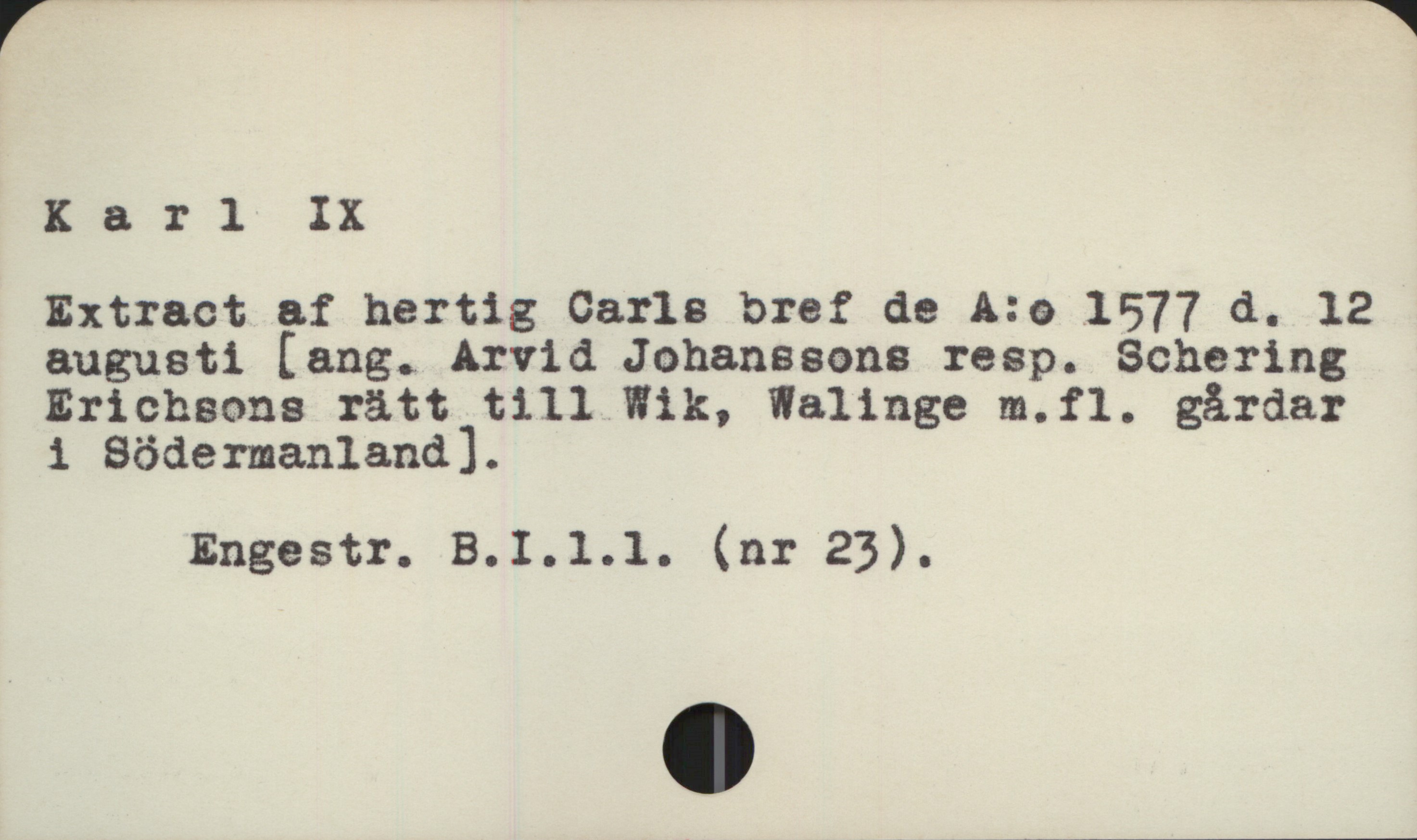  Karl IX

Extract af hertig Carls bref de A:o 1577 d. 12

augusti [ang. Arvid Johanssons resp. Schering

Erichsons rätt till Wik, Walinge m.fl. gårdar

i Södermanland]. _
Engestr. B.I.l.1l. (nr 23).

