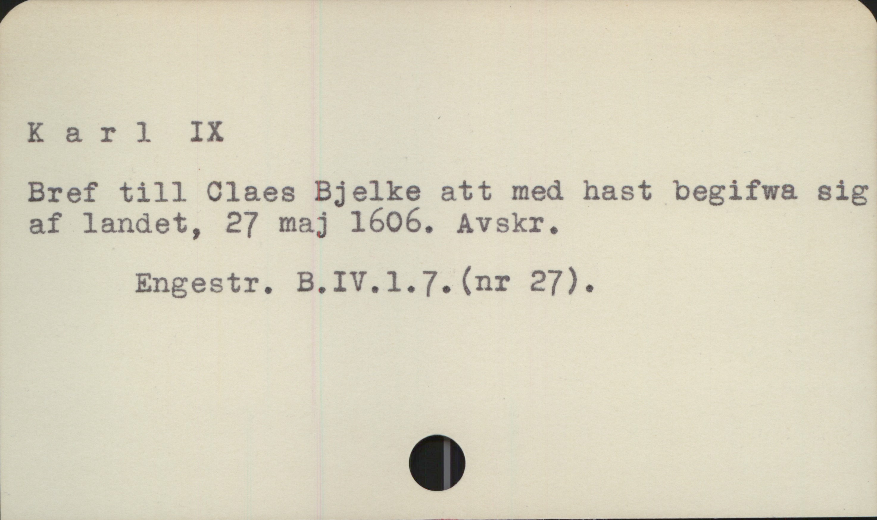  K a r ] IX
Bref till Claes Bjelke att med hast begifwa sig
af landet, 27 maj 1606. Avskr.

Engestr. B.IV.1.73. (nr 27).

