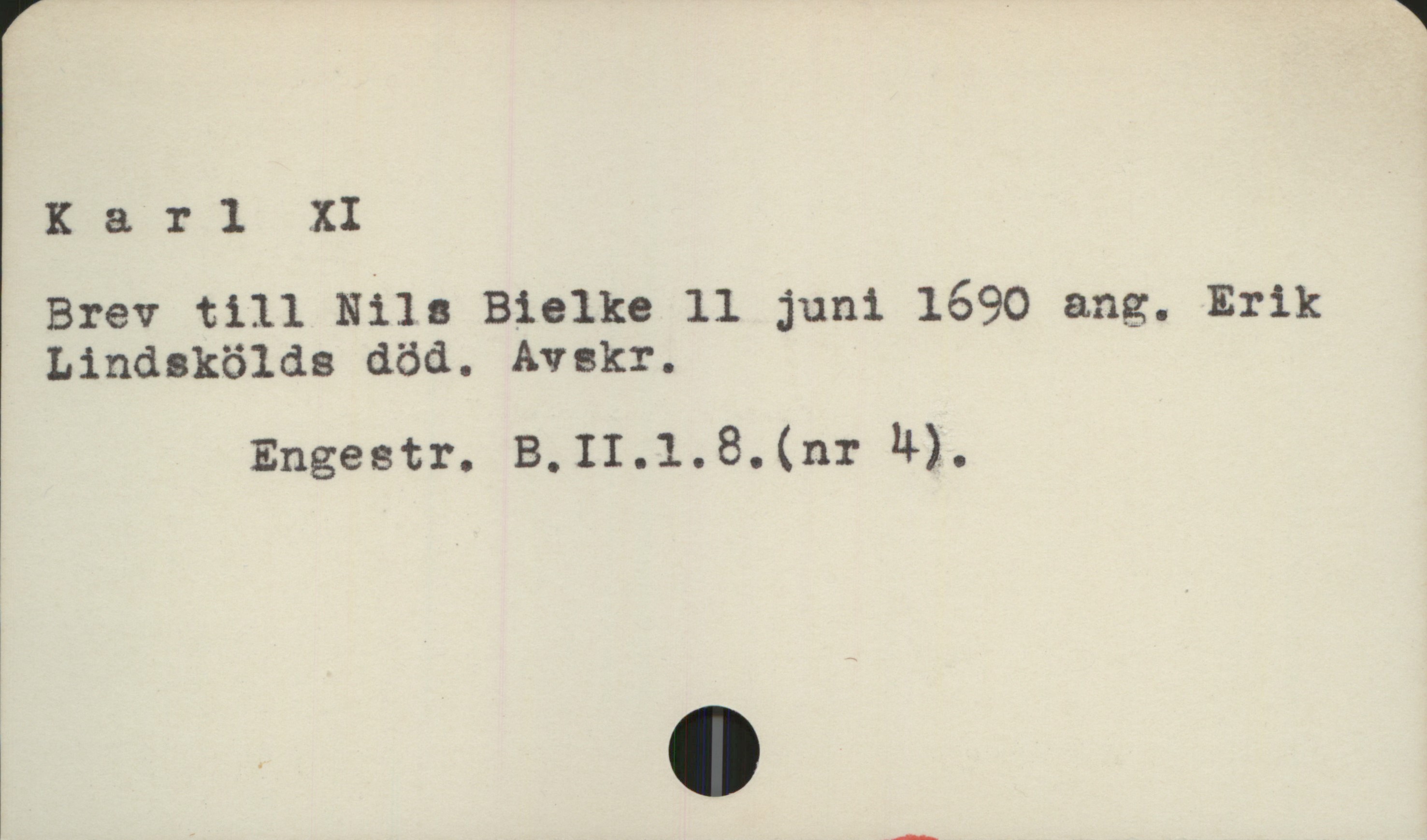  Karl XI i
Brev till Nils Bielke 11 juni 1690 ang. Erik
Lindskölds död. Avskr.

Engestr. B.II.1.8.(nr !l).

