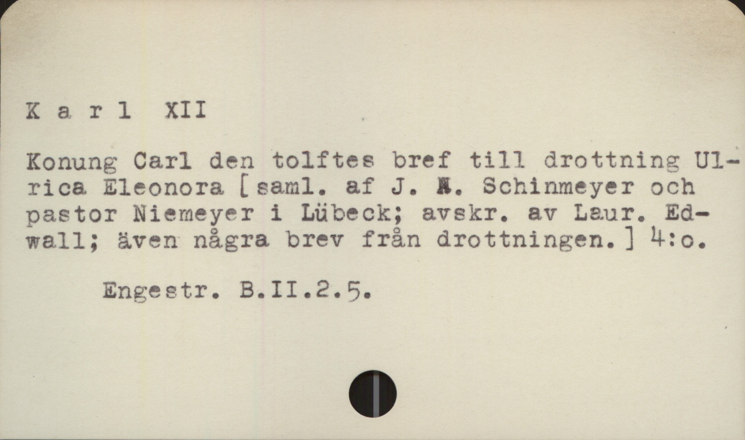  Ä; " 5
Karl XII .
Konung Carl den tolftes bref till drottning Ul-
rica Eleonora [ saml. af J. &. Schinmeyer och
pastor Niemeyer i Lübeck; avskr. av Laur. Ed-
wall; även några brev från drottningen. ] M:o.
Engeetr. B.II.2.D5,.


