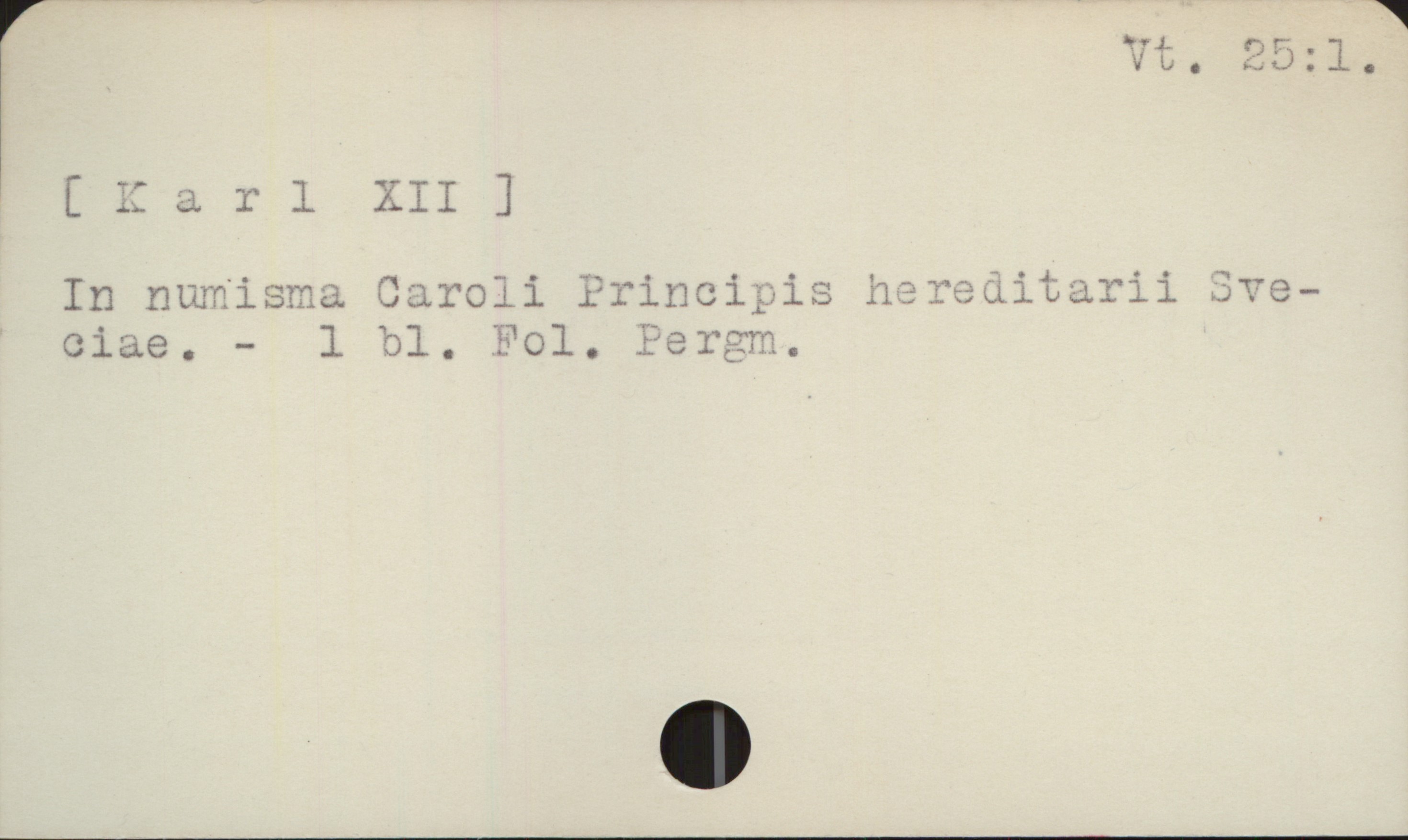  Vt, 55:2.
( 17 a r l XII ]
In numisma Caroli Principis heveoditarii Jve-
ciae. - 1 bl. Pol, vrergm.

