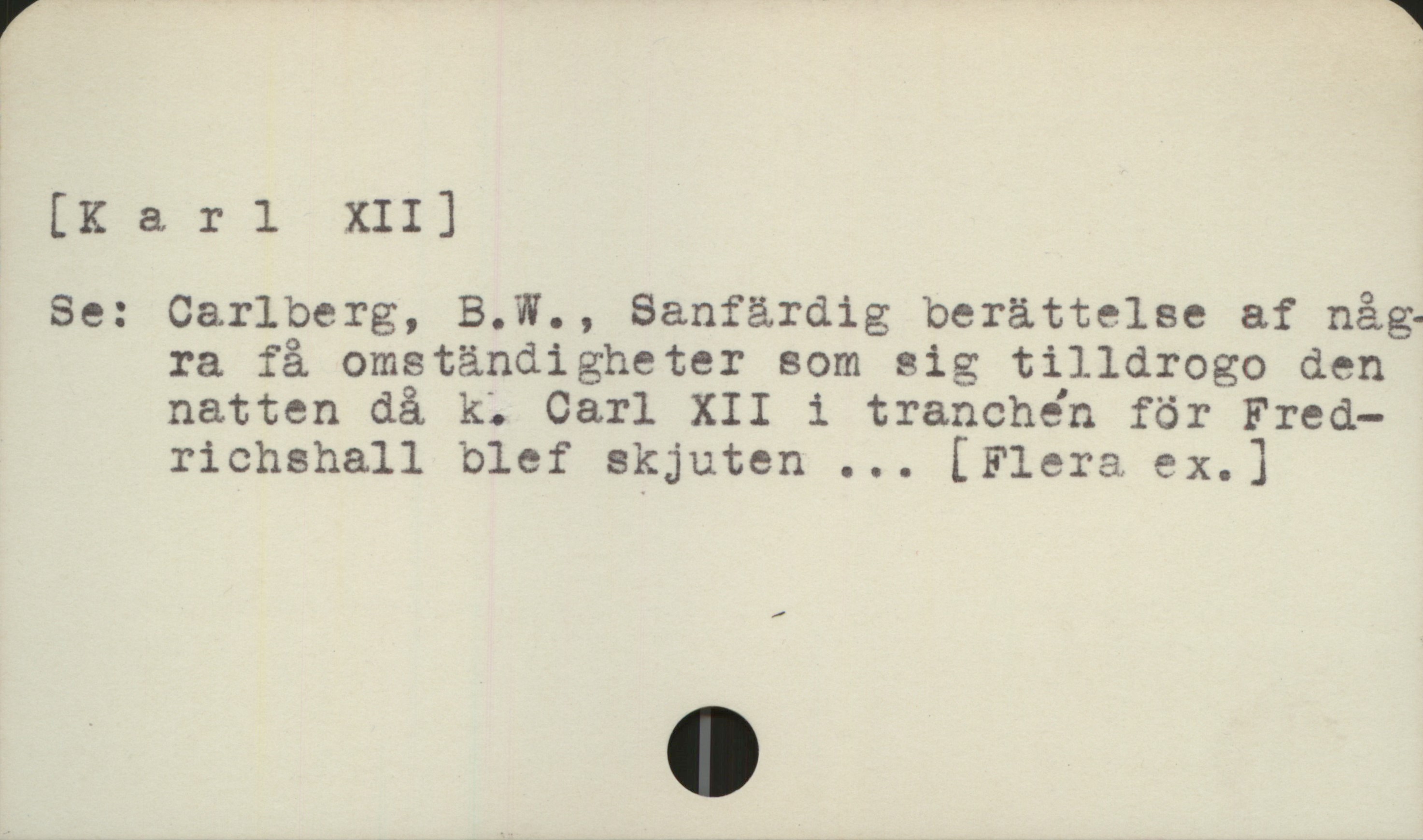  [Karl XII]

Se: Carlberg, B.W., Sanf&rdig berättelse af någ.
ra få omständigheter som sig tilldrogo den
natten då k. Carl XII i tranchen för Fred-
richshall blef skjuten ... [Flera ex.]


