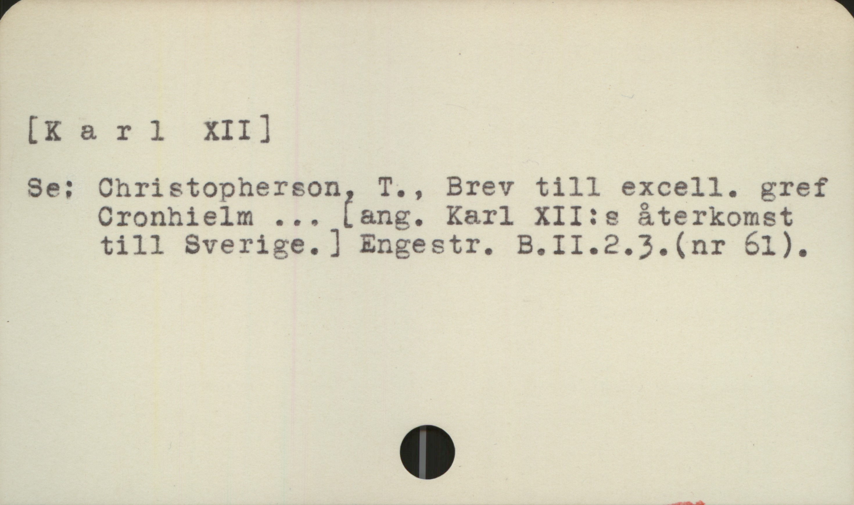  [Karl XII]

Se; Christopherson, T., Brev till excell. gref
Cronhielm ... tang. Karl XII:s återkomst
till Sverige.] Engestr. B.II.2.3.(nr 61).

