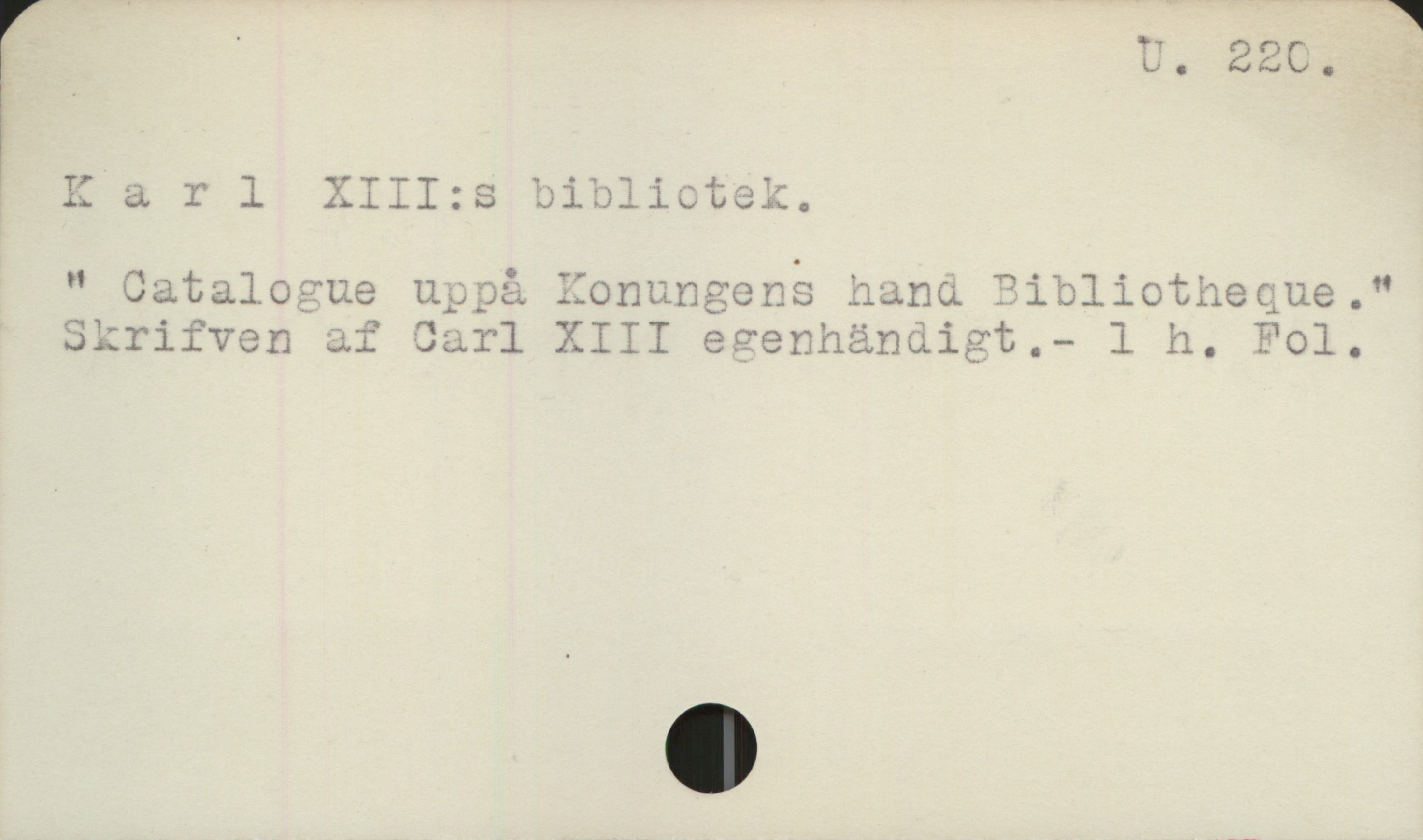 Karl XIII:s bibliotek U 220 

Karl XIII:s bibliotek

"Catalogue uppå Konungens hand Bibliotheque."
Skrifven af Carl XIII egenhändigt.           - 1 h. Fol.