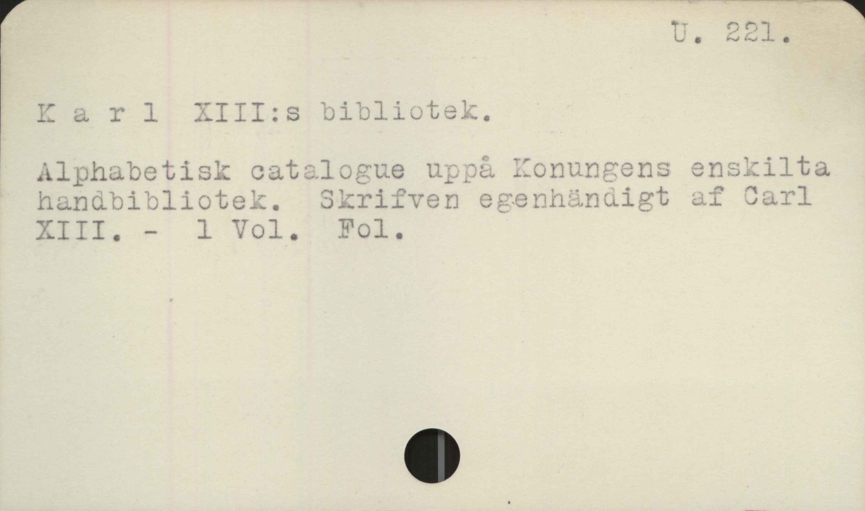 Karl XIII:s bibliotek U 221


Karl XIII:s bibliotek

Alphabetisk catalogue uppå Konungens enskilta
handbibliotek. Skrifven egenhändigt af  Carl XIII 
                                                                  - 1 Vol. Fol.