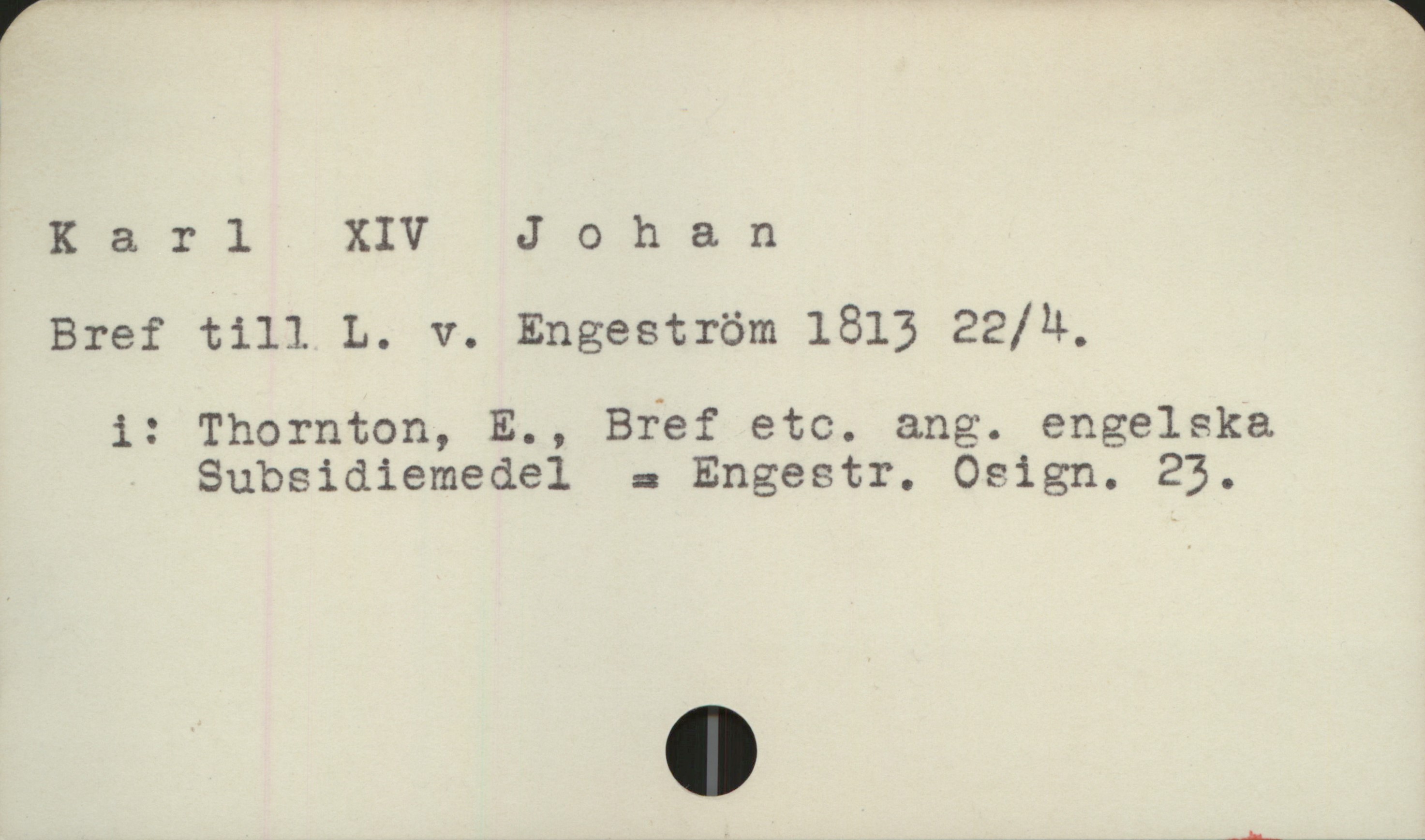  Karl XIV Johan
Bref till L. v. Engeström 1813 22/4,
i: Thornton, E., Bref etc. ang. engelska
Subsidiemedel = Engestr. Ocrign. 23.

