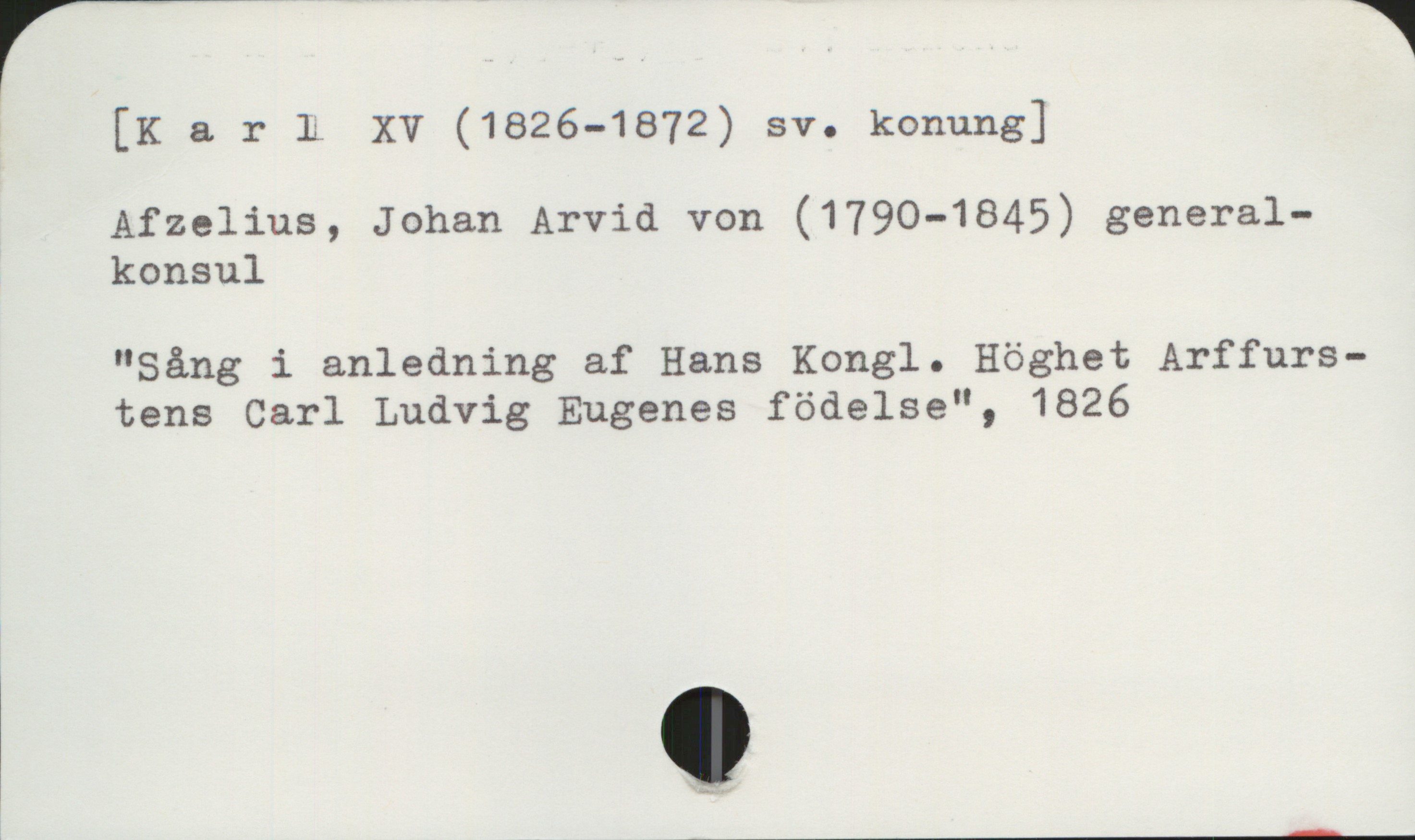  [K a r L XV (1826-1872) sv. konung]

Afzelius, Johan Arvid von (1790-1845) general-
konsul

"Sång i anledning af Hans Kongl. Höghet Arffurs-
tens Carl Ludvig Eugenes födelse", 1826

