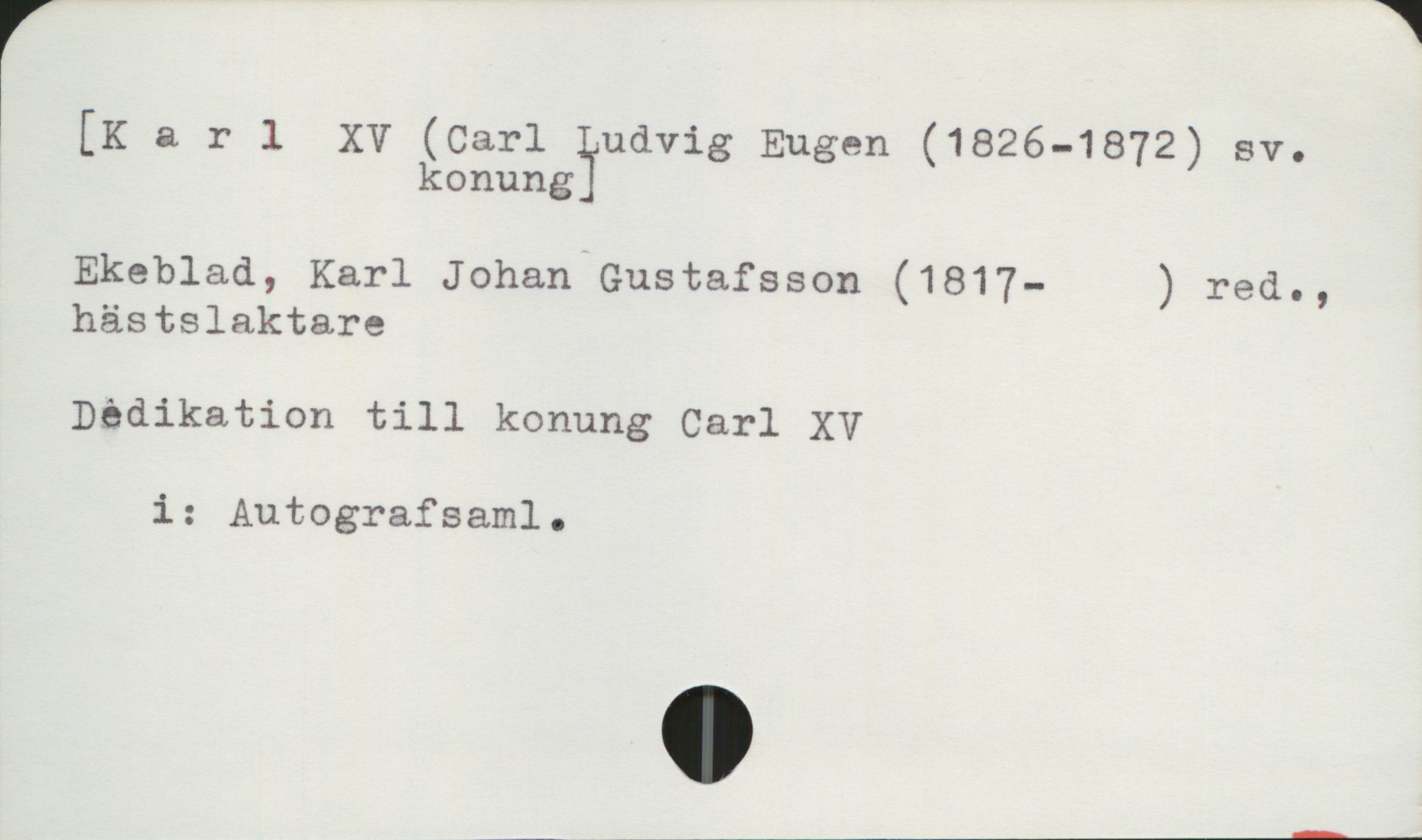  [Karl XV (Carl Ludvig Eugen (1826-1872) sv.
konung?
Ekeblad, Karl Johan Gustafsson (1817- ) red.,
hästslaktare
Dedikation till konung Carl XV
i: Autografsaml.

