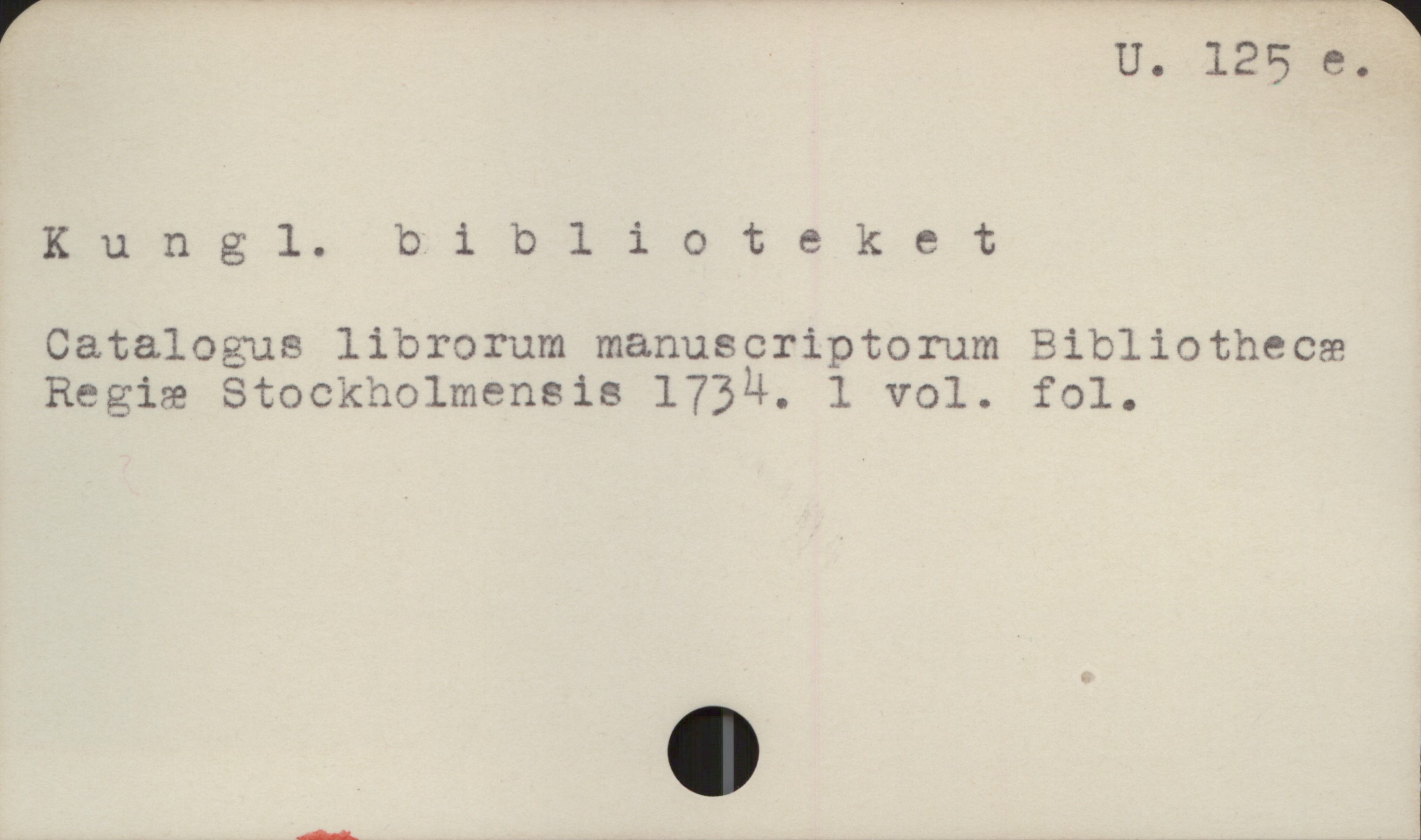  . ' U. 125 e.
Kungl. 9 i Dlioteket

Catalogus librorum manuscriptorum Sibliothecæ
Regiæ Stocknolmensis 1734. 1 vol. fol.


