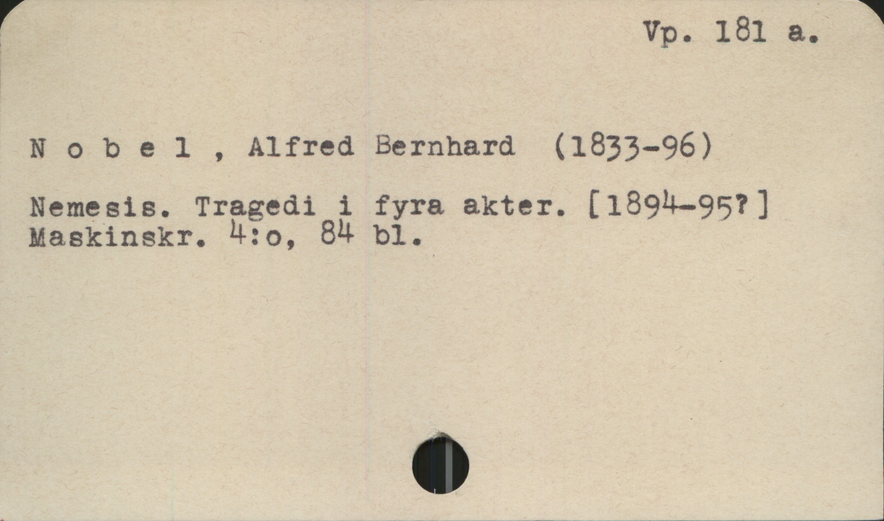 Nobel , Alfred Bernhard (1833-96) Vp. 181 a.
Nobel , Alfred Bernhard (1833-96)
Nemesis. Tragedi i fyra akter. [1894-957 ]
Maskinskr. 4:o, 84 bl.