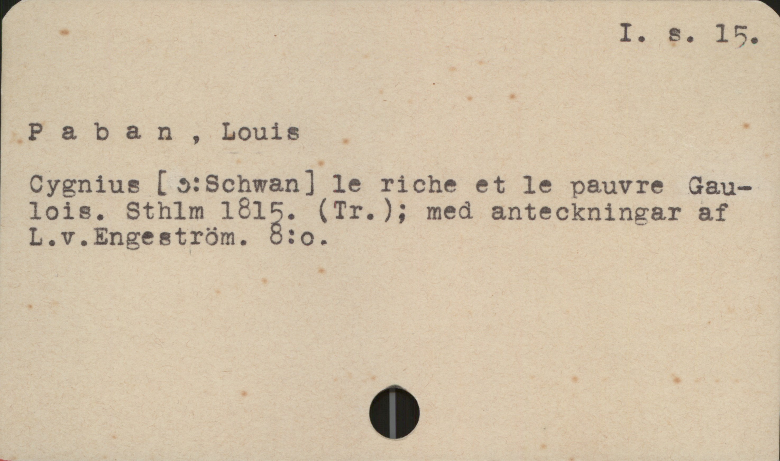 Paban, Louis I.s.15.
Paban, Louis
Cygnius [9:Schwan] le riche et le pauvre Gaulois. Sthlm 1815. (Tr.); med anteckningar af
L.v. Engeström. 8:o.