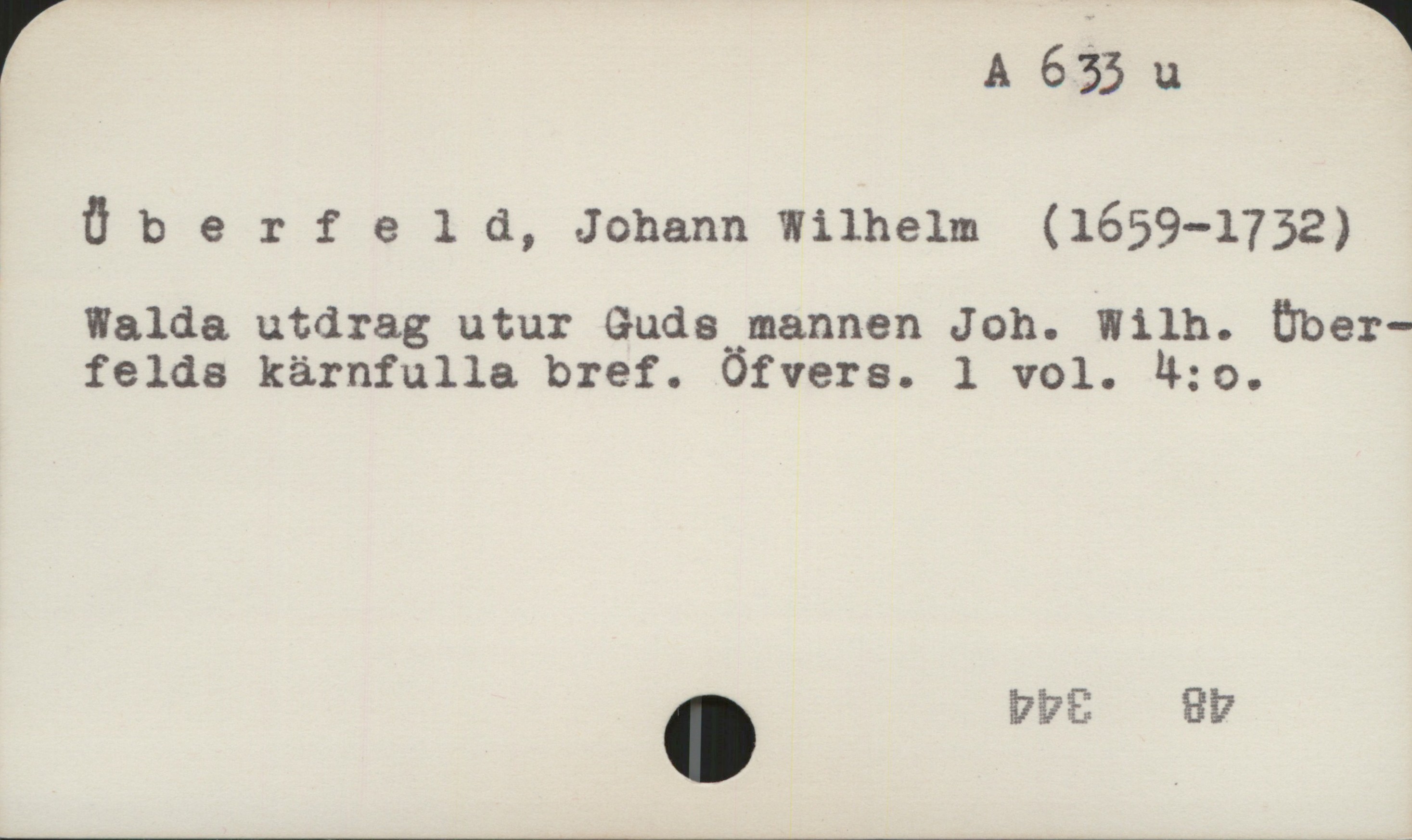 Überfeld, Johann Wilhelm (1659-1732) A 633 u
Überfeld, Johann Wilhelm (1659-1732)
Walda utdrag utur Guds mannen Joh. Wilh. Üvber-
felds kärnfulla bref. öfvers. 1 vol. 4:o.