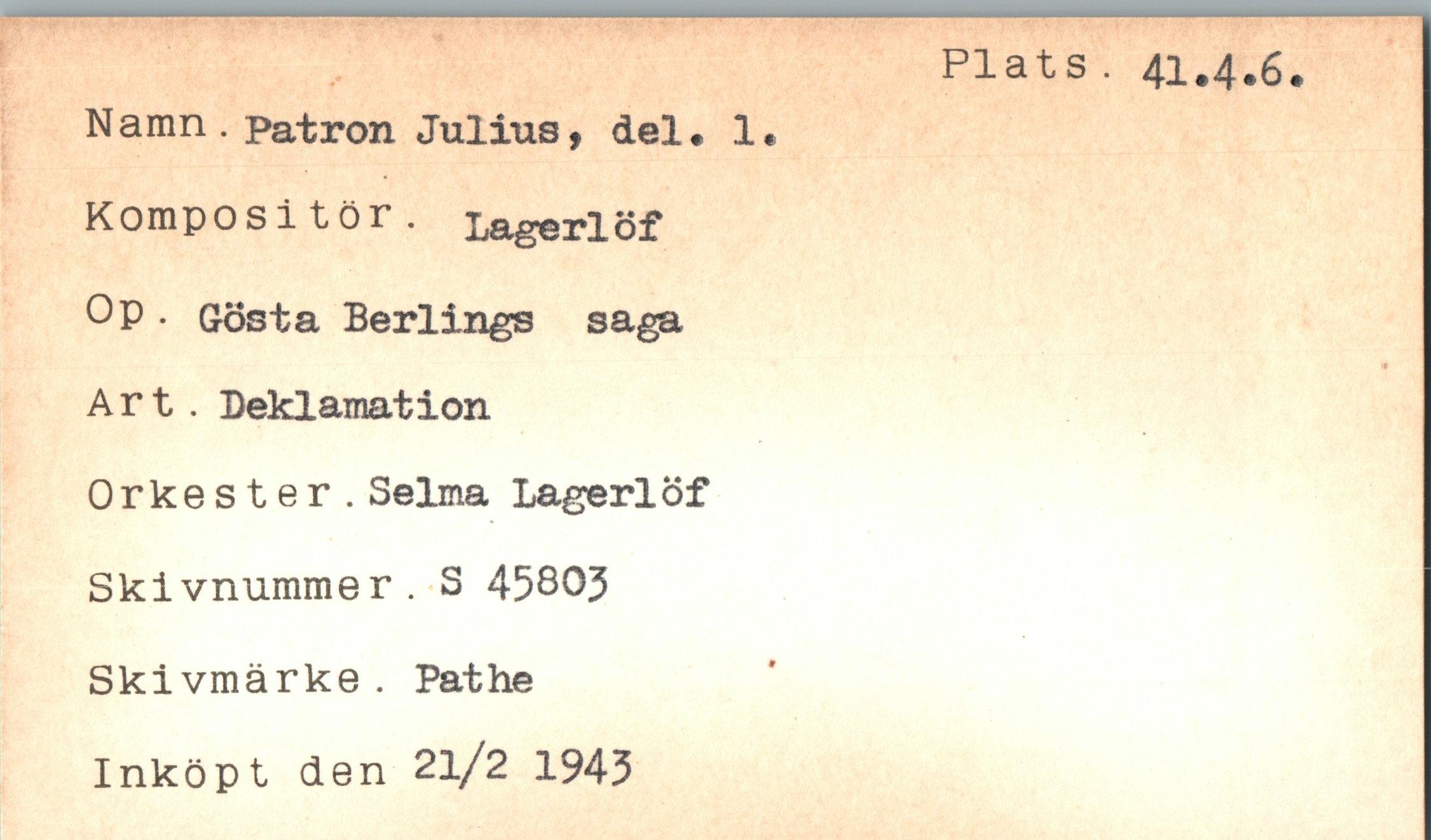  ﻿Namn. patron Julius, del. 1
Kompositör. Lagerlöf OP • Gösta Berlings saga Art. Deklamation Orkester. Selma Lagerlöf Skivnummer. S 45803 Skivmärke . Pathe Inköpt den 2l/2 1943
Plats. 41.4.6