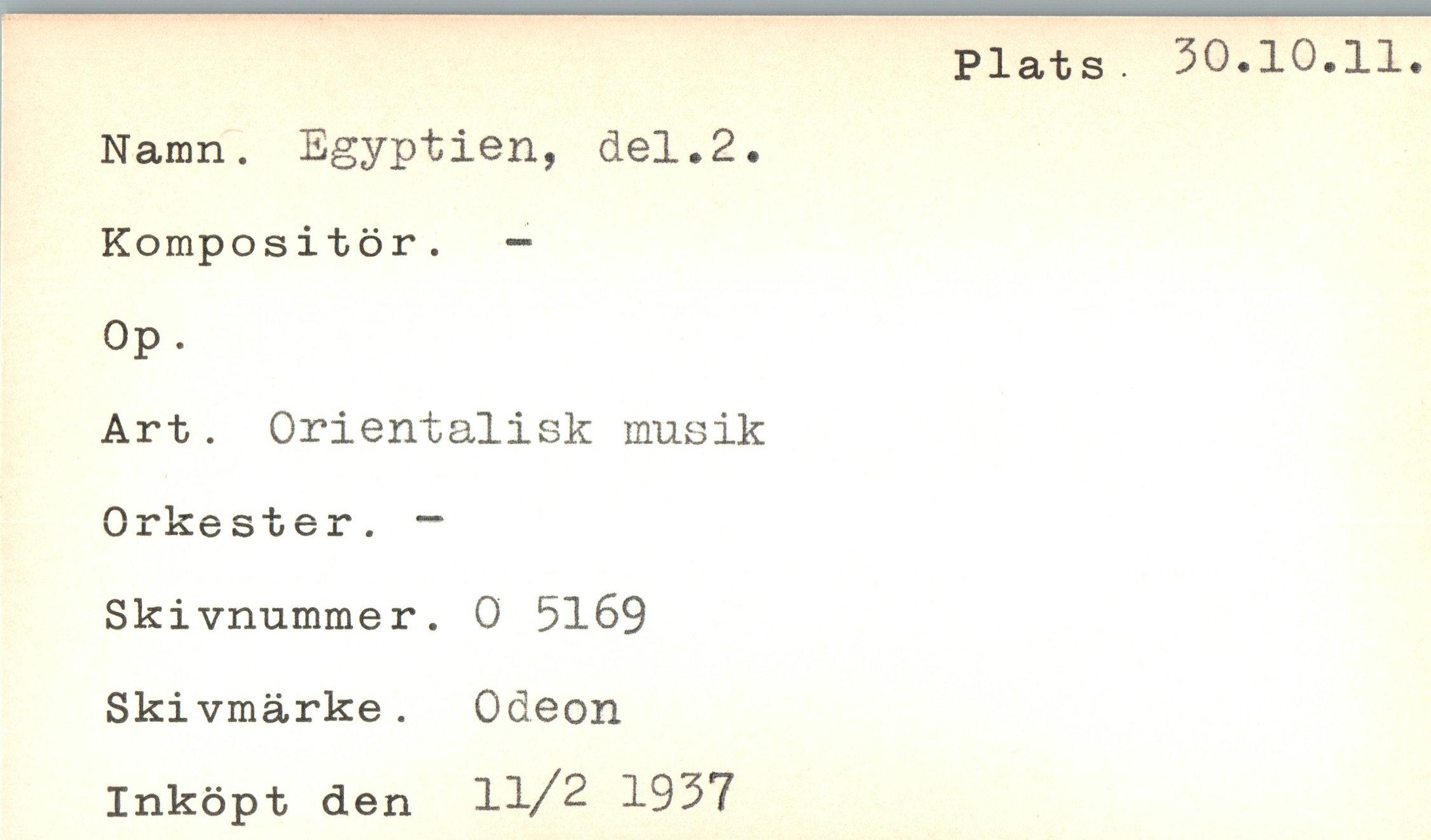 ﻿Namn. Egyptien, del.2. Kompositör. —
Op.
Art. Orientalisk musik Orkester. ~ Skivnummer. 0 5169 Skivmärke . Odeon Inköpt den	1937