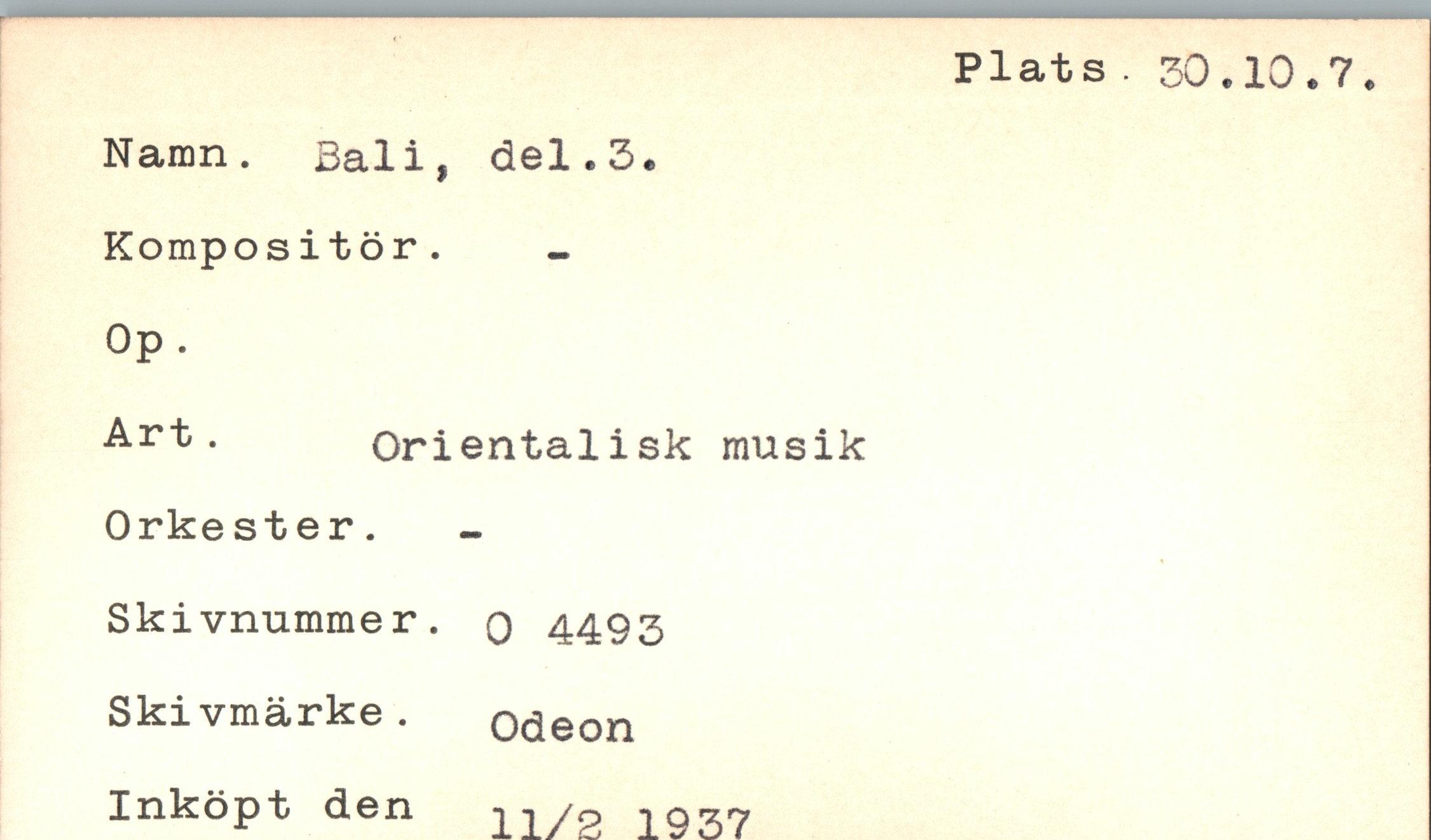  ﻿Plats 30.10.7
Namn. Bali, del.3. Kompositör.
Op.
Art.	Orientalisk musik
Orkester.
Skivnummer. q 4493 Skivmärke.	odeon
Inköpt den 11/2 1937
