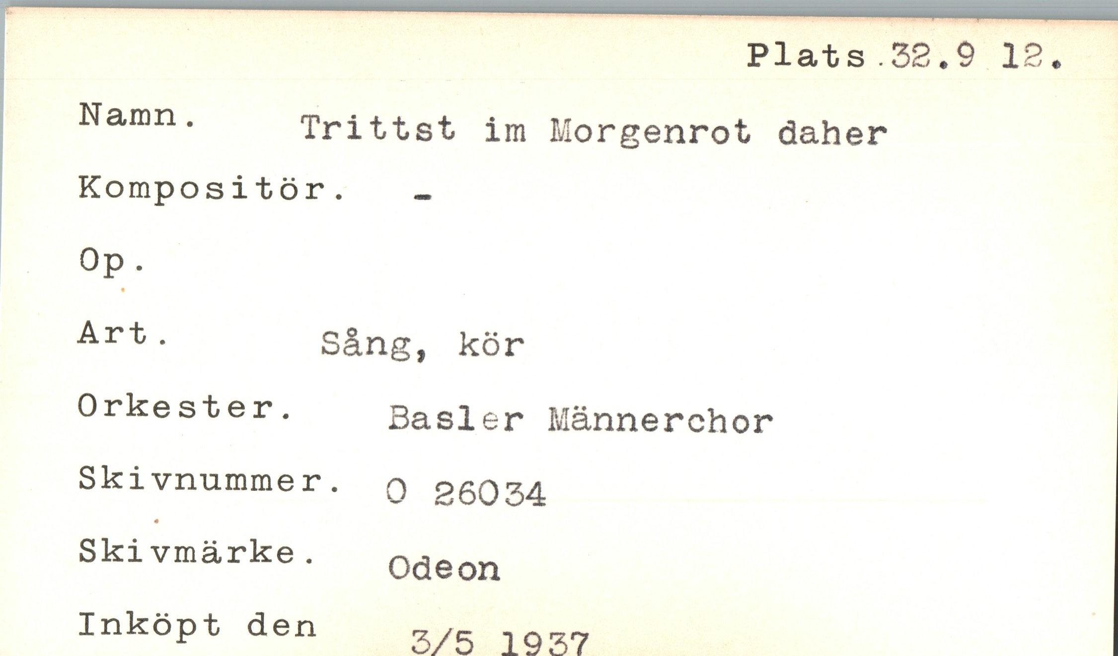  ﻿Plats .32.9 12
Namn.	Trittst im Morgenrot daher
Kompositör.
Op.
Art•	Sång, kör
Orkester. Basler Männerchor Skivnummer. q 25034 Skivmärke .
Odeon
Inköpt den
3/5 1937