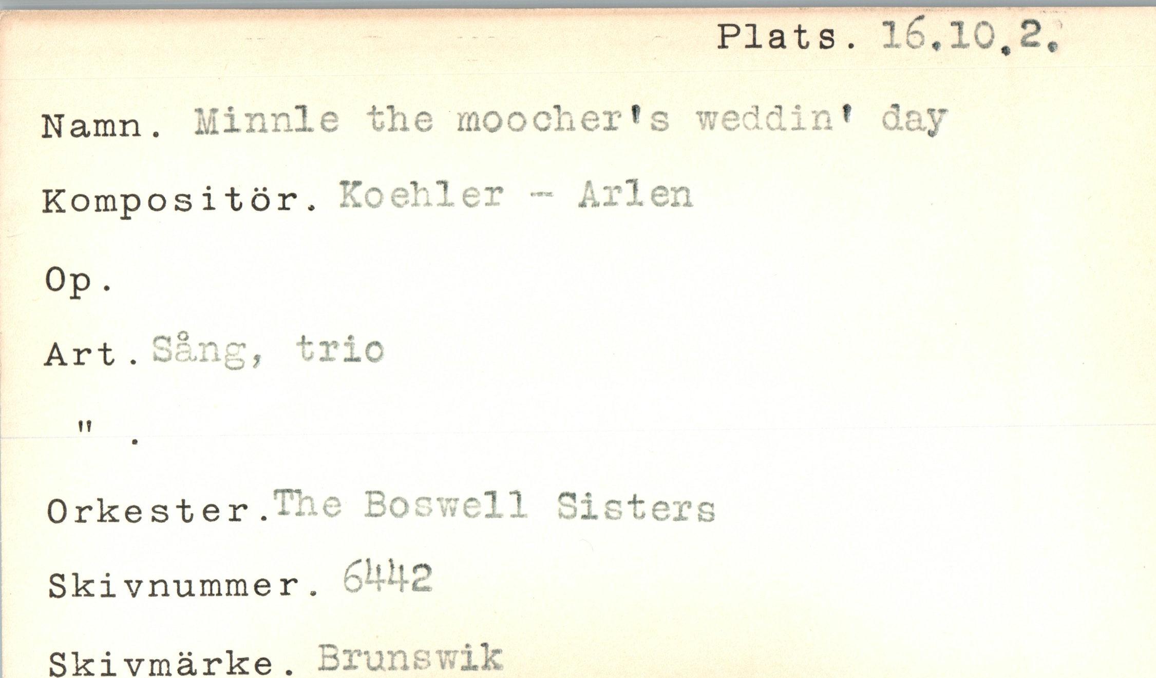  ﻿Plats. 16*10,2*
Namn. Minnie the moocher*s weddin* day
Kompositor. Koehler - Arlen
Op.
Art. Sang, trio
fV
Orkester.^hc Boswell Sisters Ski vnumme r . 544-2
Skivmärke . Brunswik