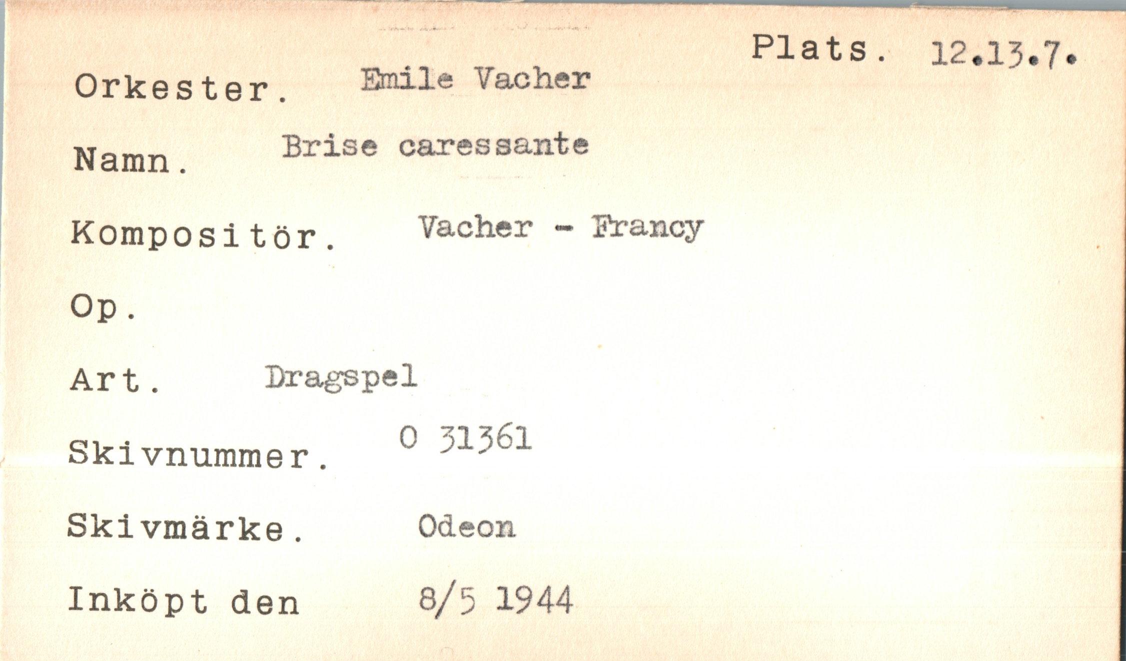  ﻿Orkester.
Namn.
Kompositör.
Op.
Art.	Dragspel
Skivnummer. Skivmärke.
Emile Vacher Brise caressante
Vacher - Srancy
Plats. 12.13.
o 31361
Odeon
Inköpt den
8/51944