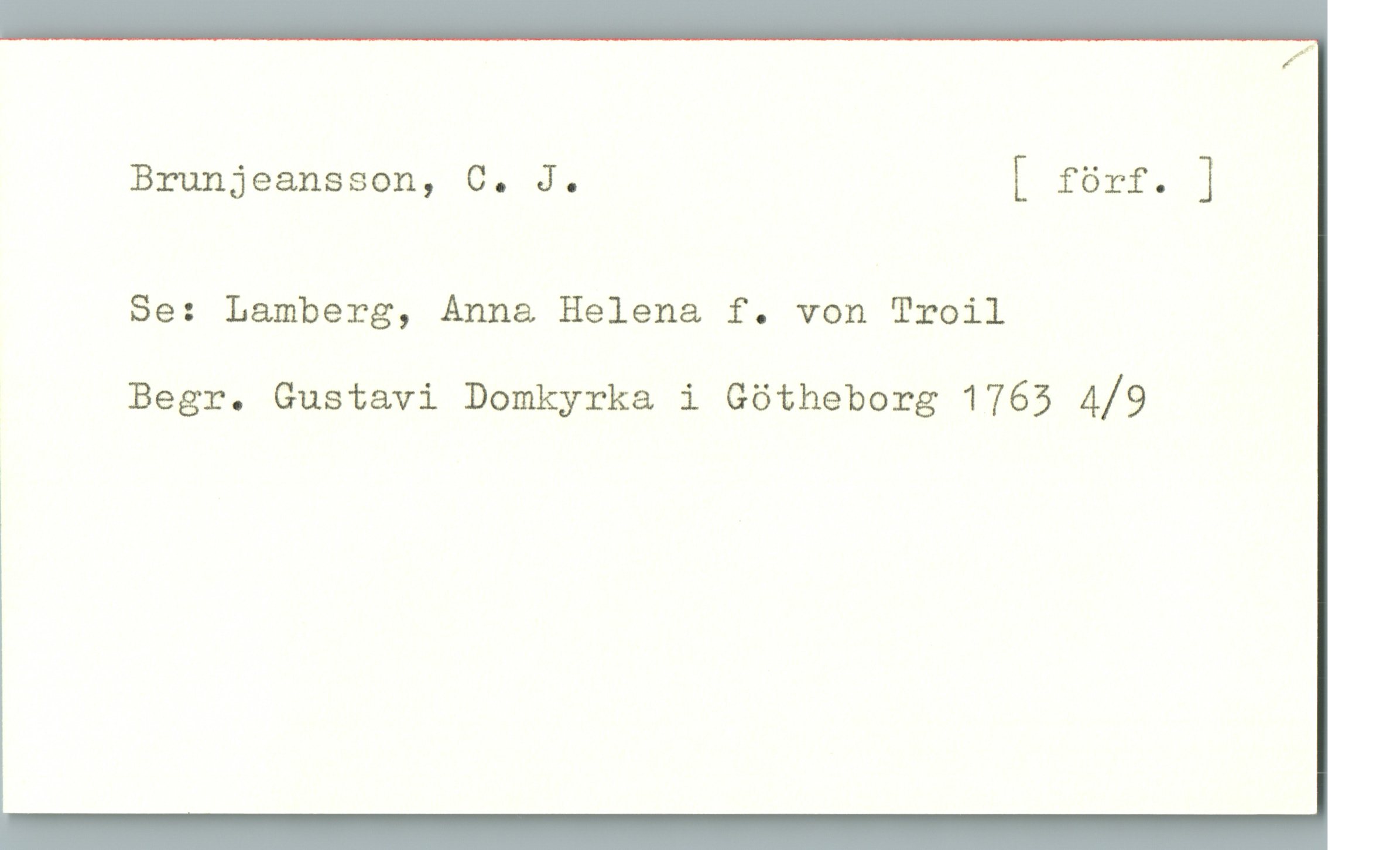 Brunjeansson, C. J. Brunjeansson, C. J.                                                           [ förf. ]
Se: Lamberg, Anna Helena f. von Troil
Begr. Gustavi Domkyrka i Götheborg 1763  4/9