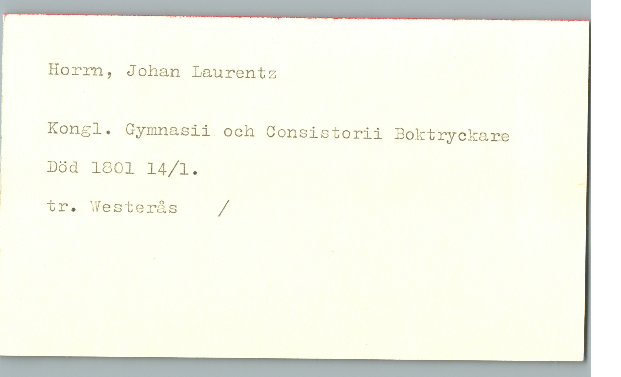 Horrn, Johan Laurentz Horrn, Johan Laurentz
Kongl. Gymnasii och Consistorii Boktryckare
Död 1801 14/1.
tr. Westerås