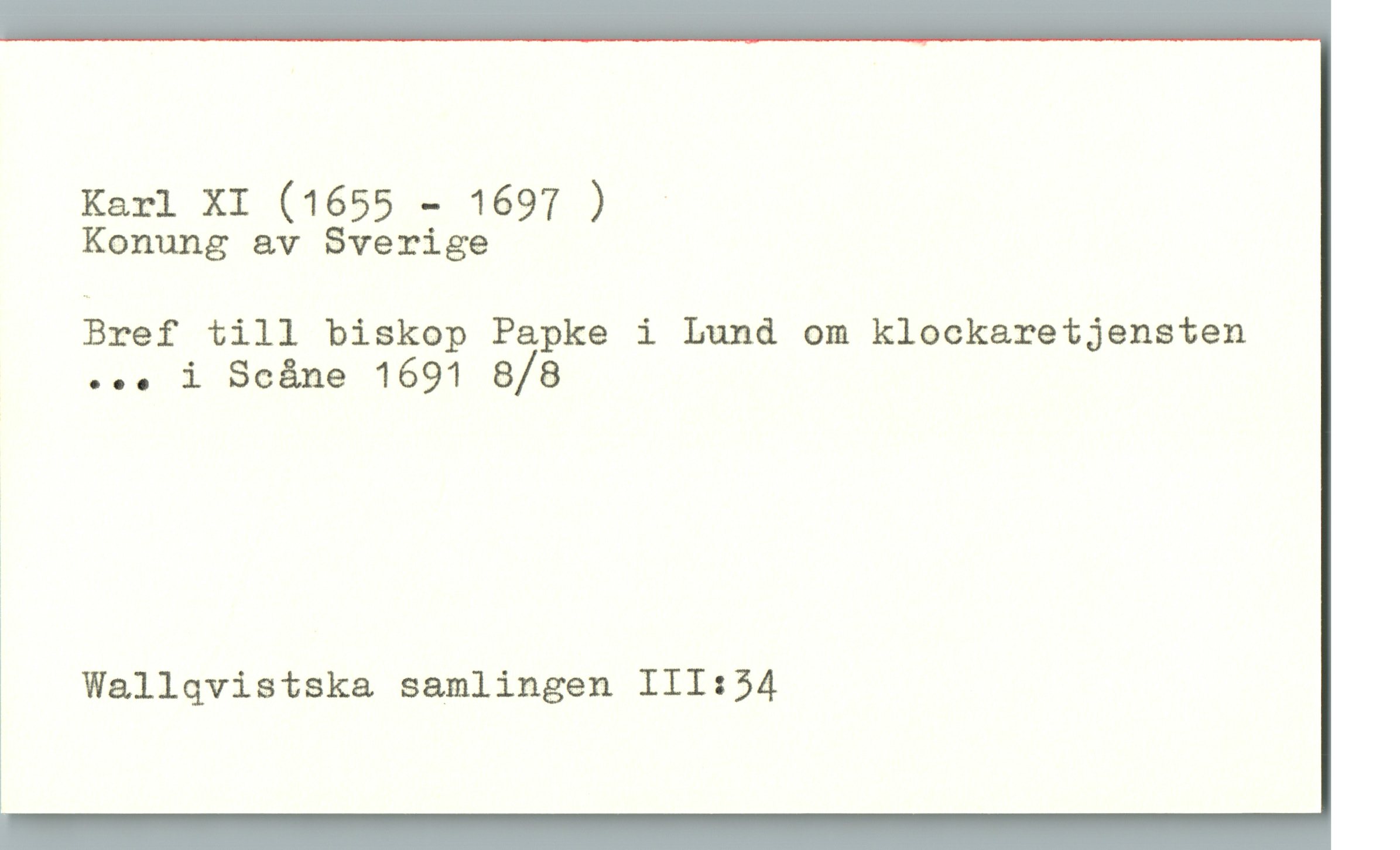 Karl XI (1655 - 1697 ) Karl XI (1655 - 1697 ) 
Konung av Sverige
Bref till biskop Papke i Lund om klockaretjensten
... i Scåne 1691 8/8
Wallqvistska samlingen III:34