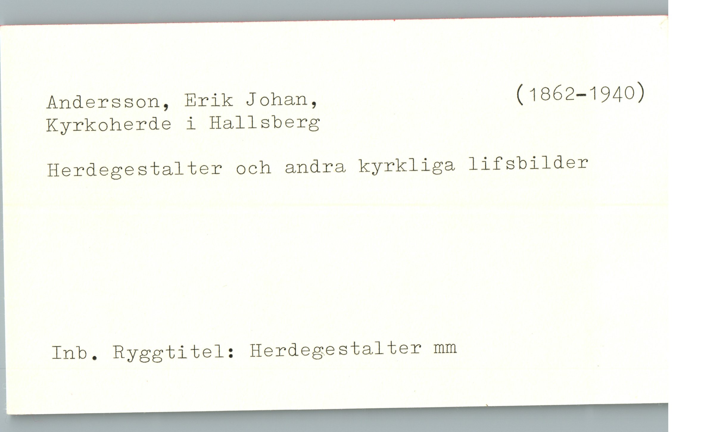  l
Andersson, Erik Johan, (1862-1940)
Kyrkoherde i Hallsberg
Herdegestalter och andra kyrkliga lifsbilder
Inb. Ryggtitel: Herdegestalter mm

