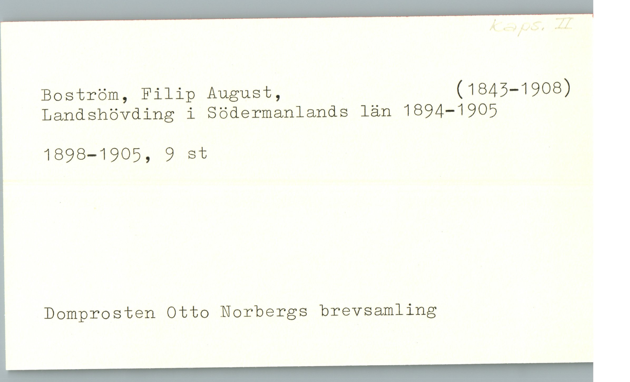 Å ««!/145", ZZ
Boström, Filip August, (1845—1908)
Landshövding i Södermanlands län 1894-1905
1898—1905, 9 st '
Domprosten Otto Norbergs brevsamling

