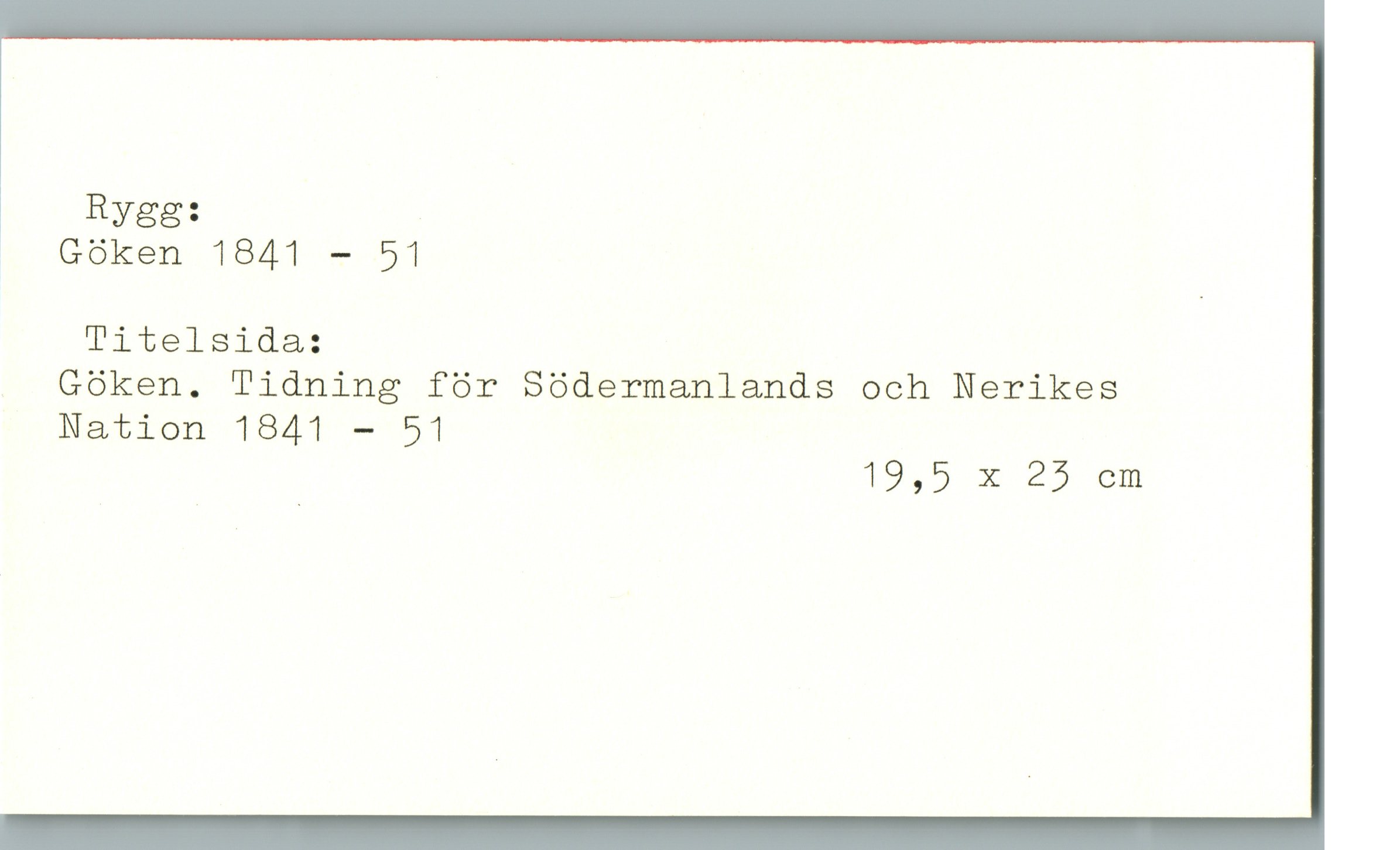  Rygg:
' Göken 1841 — 51
Titelsida:
Göken. Tidning för Södermanlands och Nerikes
Nation 1841 — 51
19,5 X 25 cm

