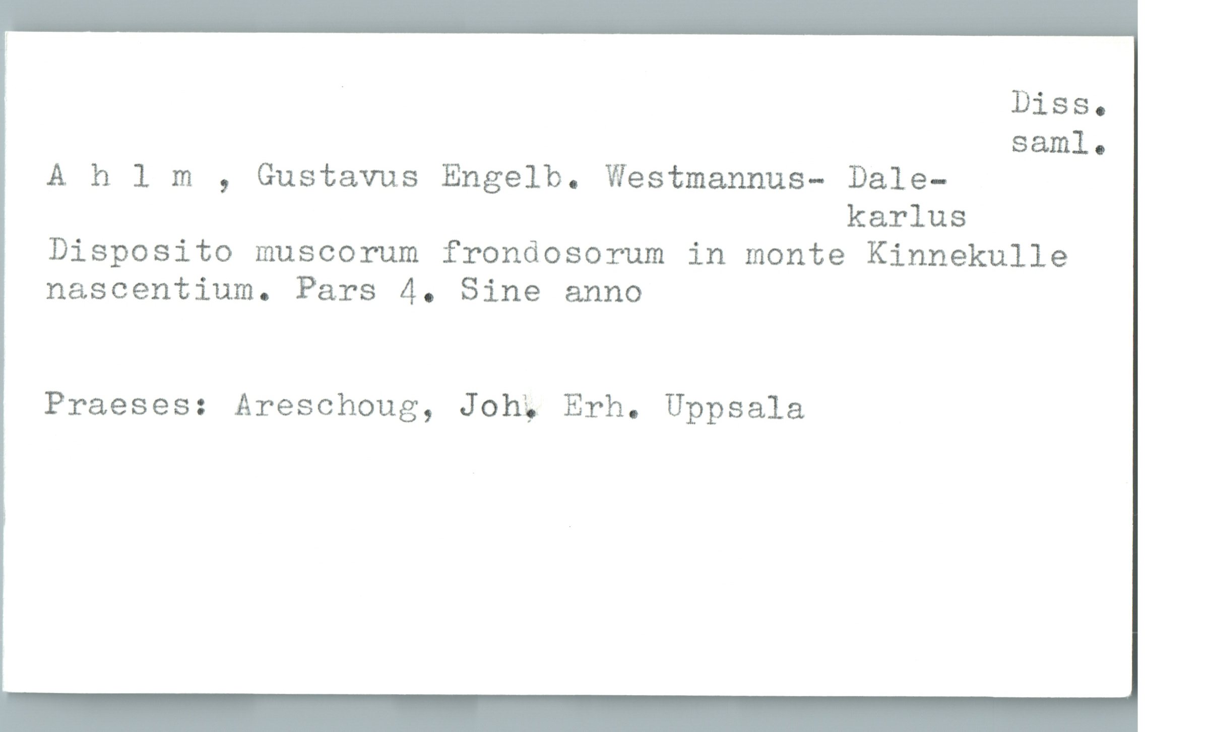 Ahlm , Gustavus Engelb. westmannus- Dale- karlus Ahlm , Gustavus Engelb. westmannus- Dale-
karlus
Disposito muscorum frondosorum in monte Kinnekulle
nascentium. Pars 4. Sine anno
Praeses: Areschoug, Joh. Erh. Uppsala
Diss. saml.
