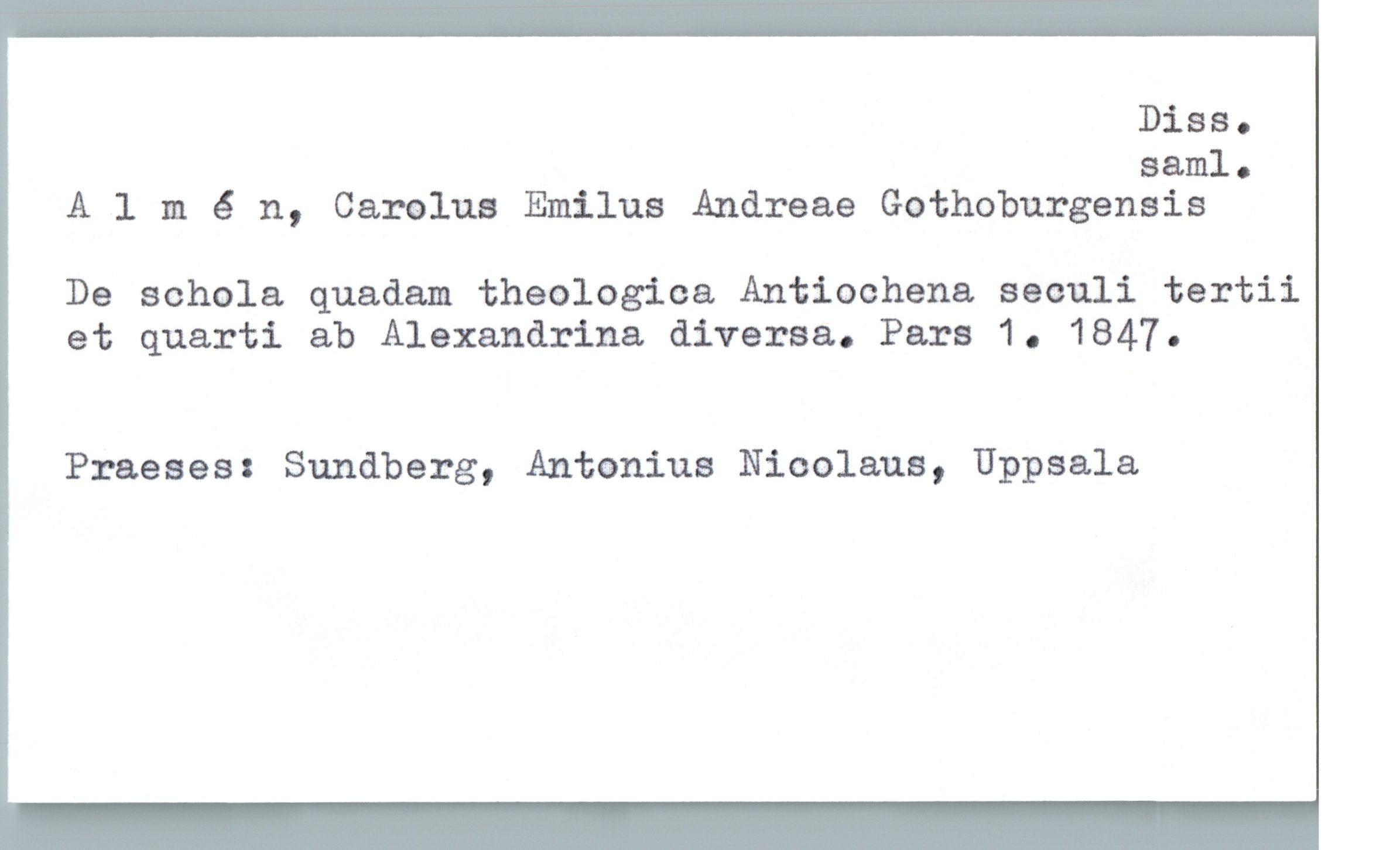 Almén, Carolus Emilus Andreae Gothoburgensis Almén, Carolus Emilus Andreae Gothoburgensis
De schola quadam theologica Antiochena seculi tertii
et quarti ab Alexandrina diversa. Pars 1. 1847.
Praeses: Sundberg, Antanius Nicolaus, Uppsala
Diss. saml.