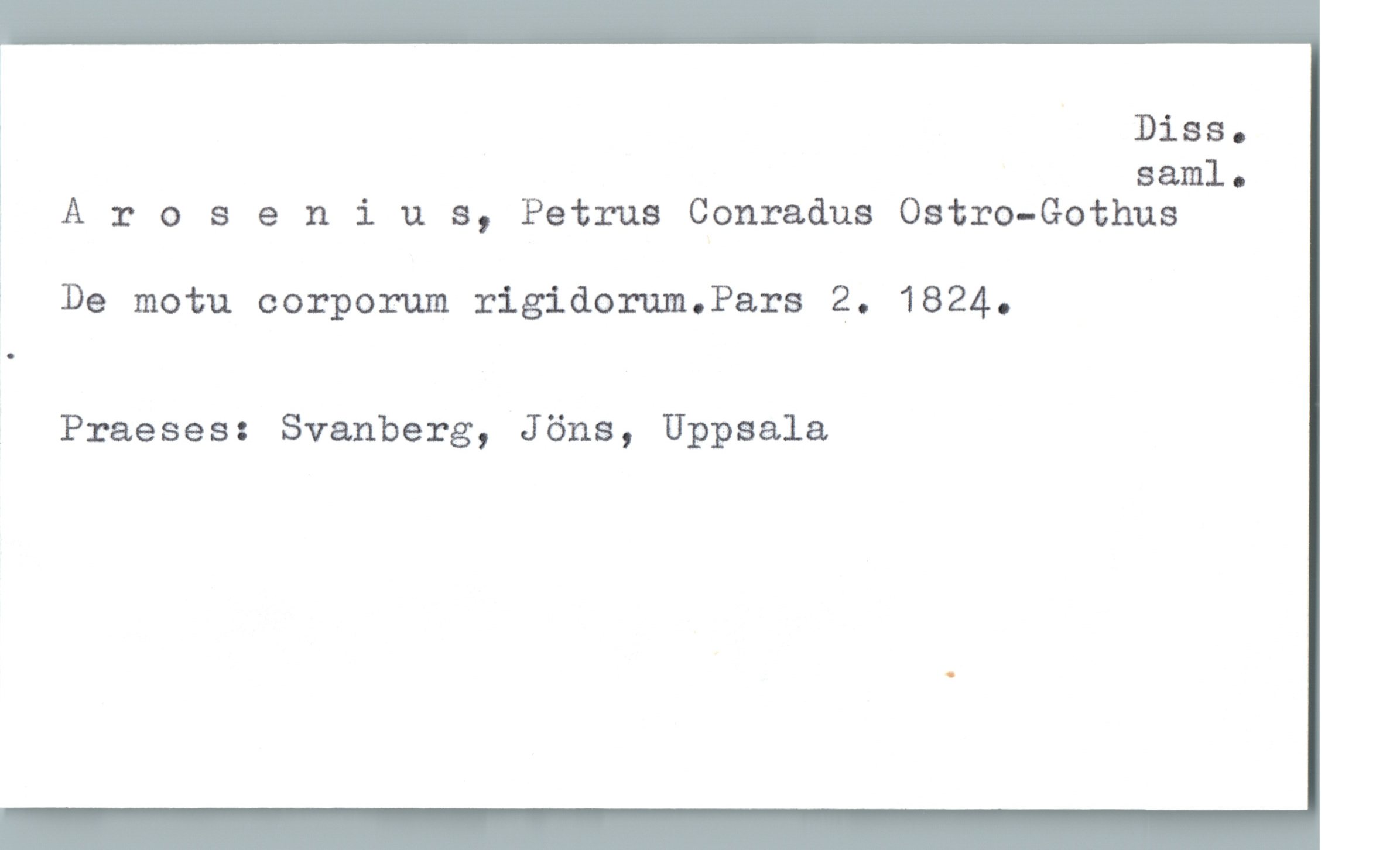 Arosenius, Petrus Conradus Ostro-Gothus Arosenius, Petrus Conradus Ostro-Gothus
De motu corporum rigidorum.Pars 2. 1824.
Praeses: Svanberg, Jöns, Uppsala
Diss. saml.