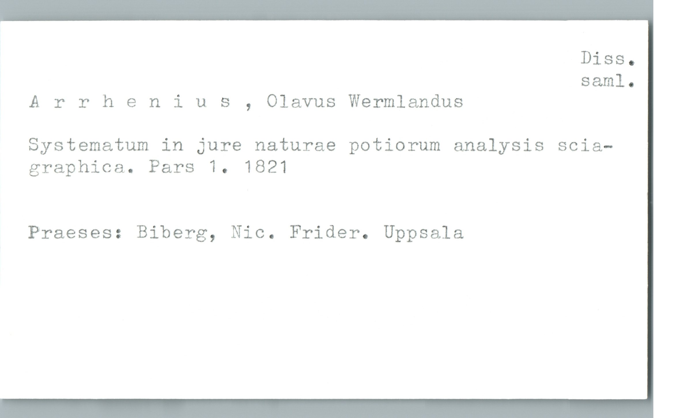 Arrhenius, Olavus Wermlandus Arrhenius, Olavus Wermlandus
Systematum in jure naturae potiorum analysis scia-
graphica. Pars 1. 1821
Praeses: Biberg, Nic. Frider. Uppsala
Diss. saml.