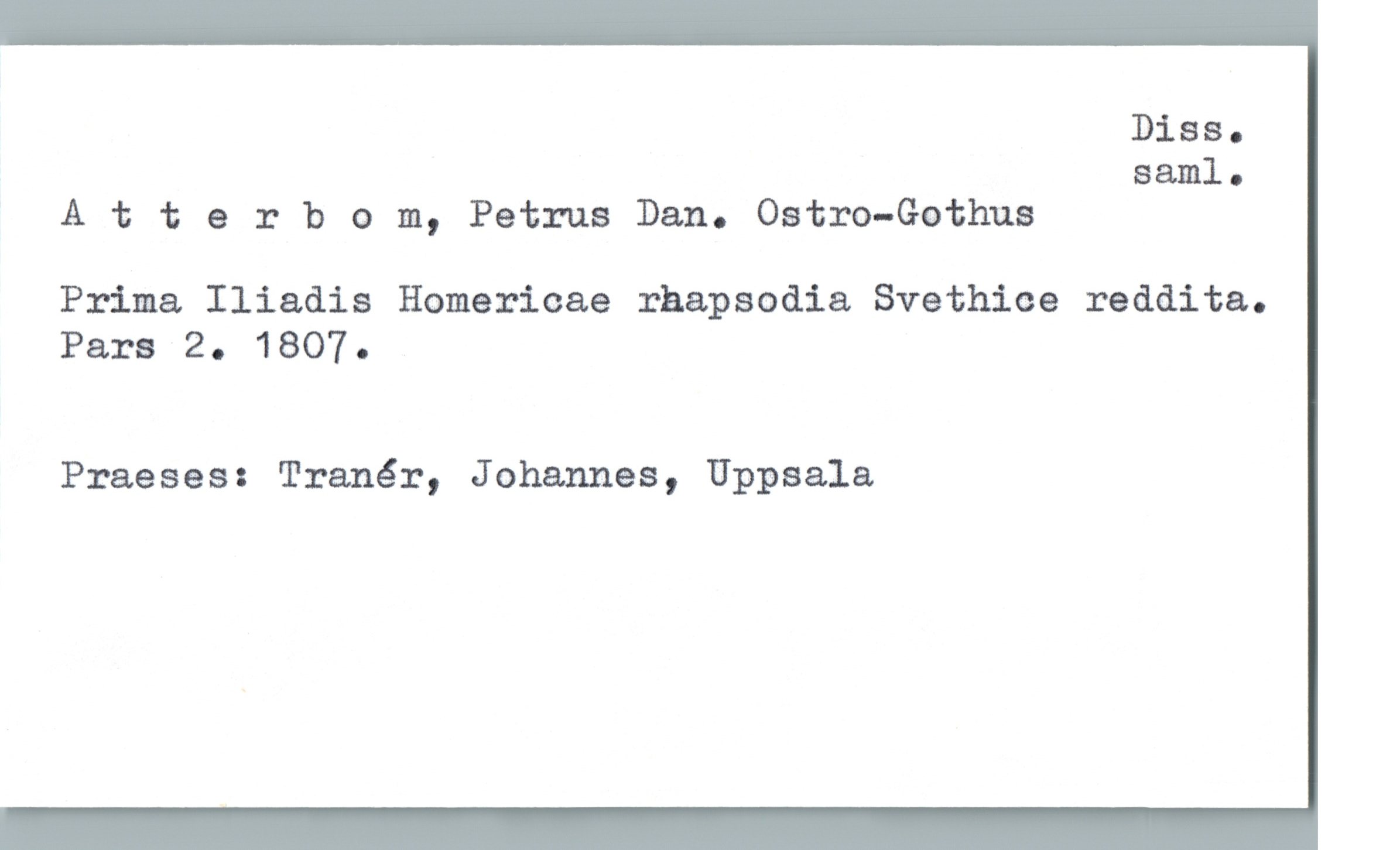 Atterbom, Petrus Dan. Ostro-Gothus Atterbom, Petrus Dan. Ostro-Gothus
Prima Iliadis Homericae rhapsodia Svethice reddita.
Para 2. 1807.
Praeses: Tranér, Johannes, Uppsala
Diss. saml.