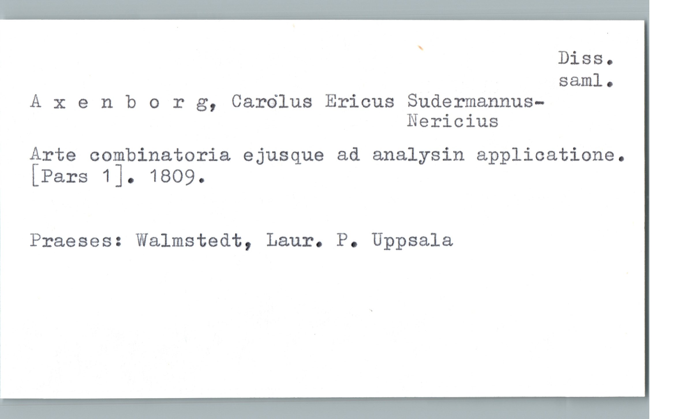 Axenborg, Carolus Ericus Sudermannus- Nericius Axenborg, Carolus Ericus Sudermannus-
Nericius
Arte combinatoria ejusque ad analysin applicatione.
[Pars 1]. 1809.
Praeses: Walmstedt, Laur. P. Uppsala
Diss. saml.