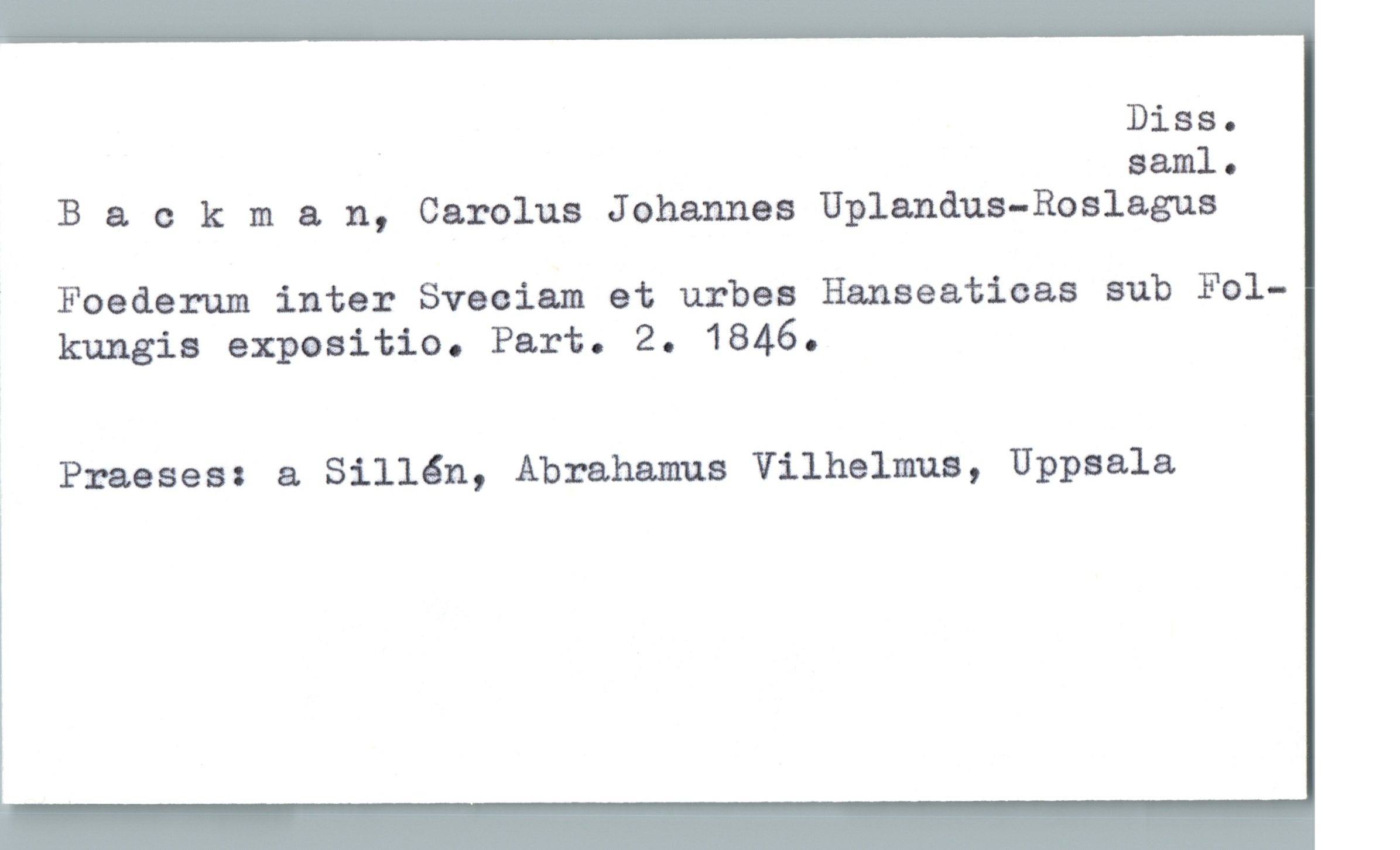 Backman, Carolus Johannes Uplandus-Roslagus Backman, Carolus Johannes Uplandus-Roslagus
Foederum inter Sveciam et urbes Hanseaticas sub Fol-
kungis expasitio. Part. 2. 1846.
Praeses: Sillén, Abrahamus Vilhelmus, Uppsala
Diss. saml.