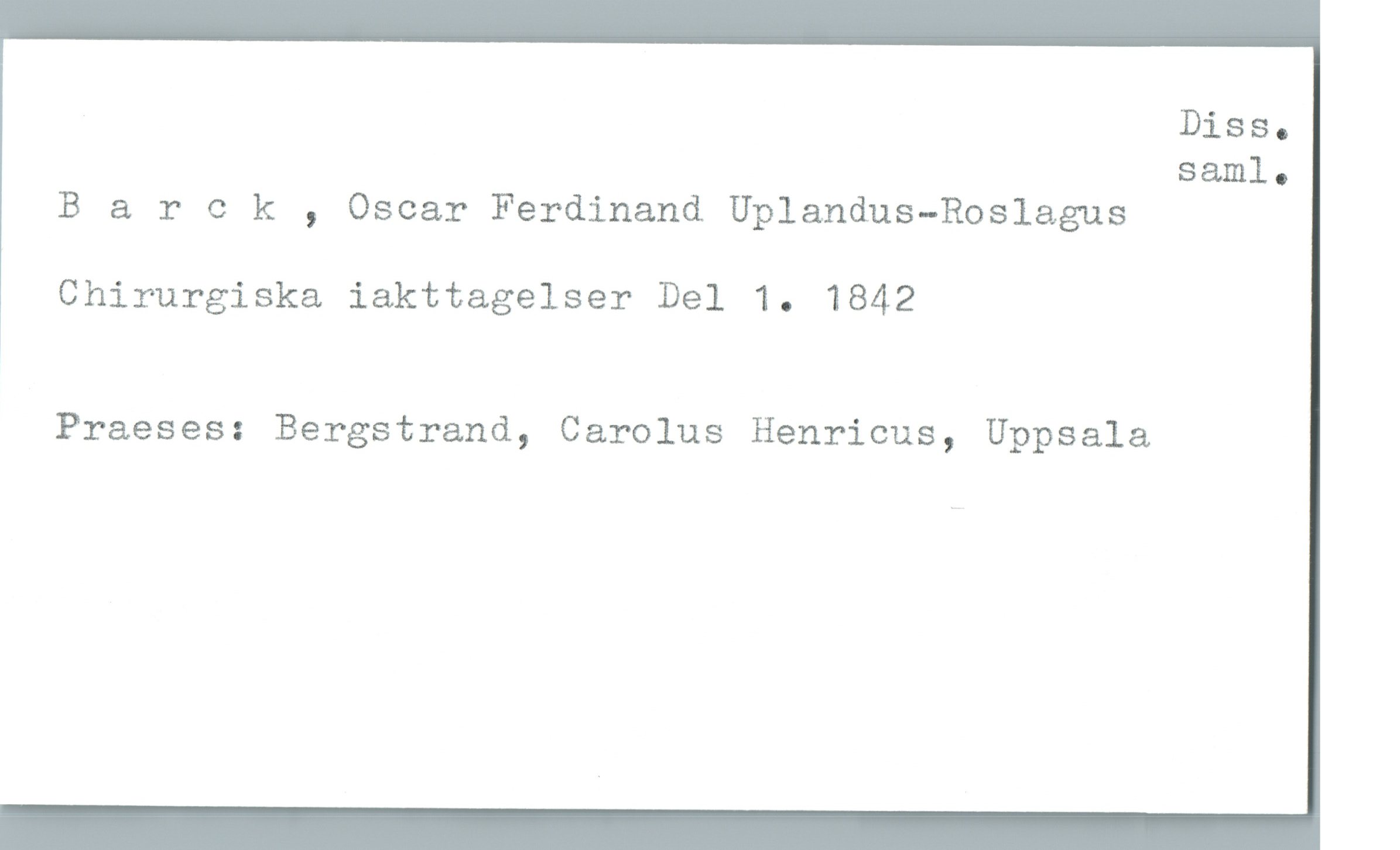 Barck , Oscar Ferdinand Uplandus-Roslagus Barck , Oscar Ferdinand Uplandus-Roslagus
Chirurgiska iakttagelser Del 1. 1842
Praeses: Bergstrand, Carolus Henricus, Uppsala
Diss. saml.