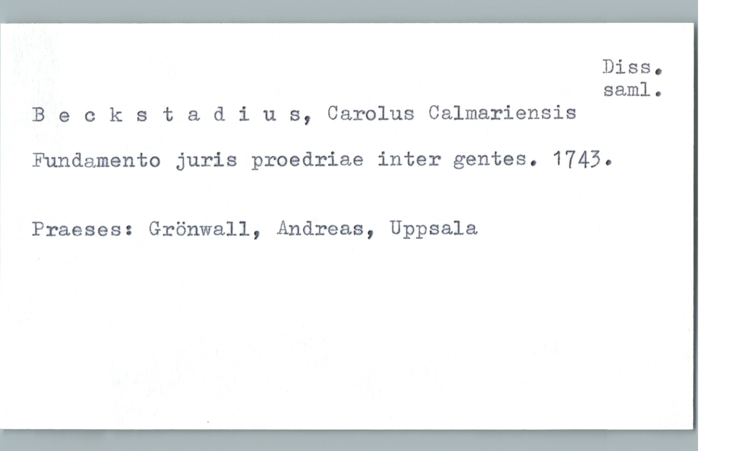 Beckstadius, Carolus Calmariensis Beckstadius, Carolus Calmariensis
Fundamento juris proedriae inter gentes. 1743.
Praeses: Grönwall, Andreas, Uppsala
Diss. saml.